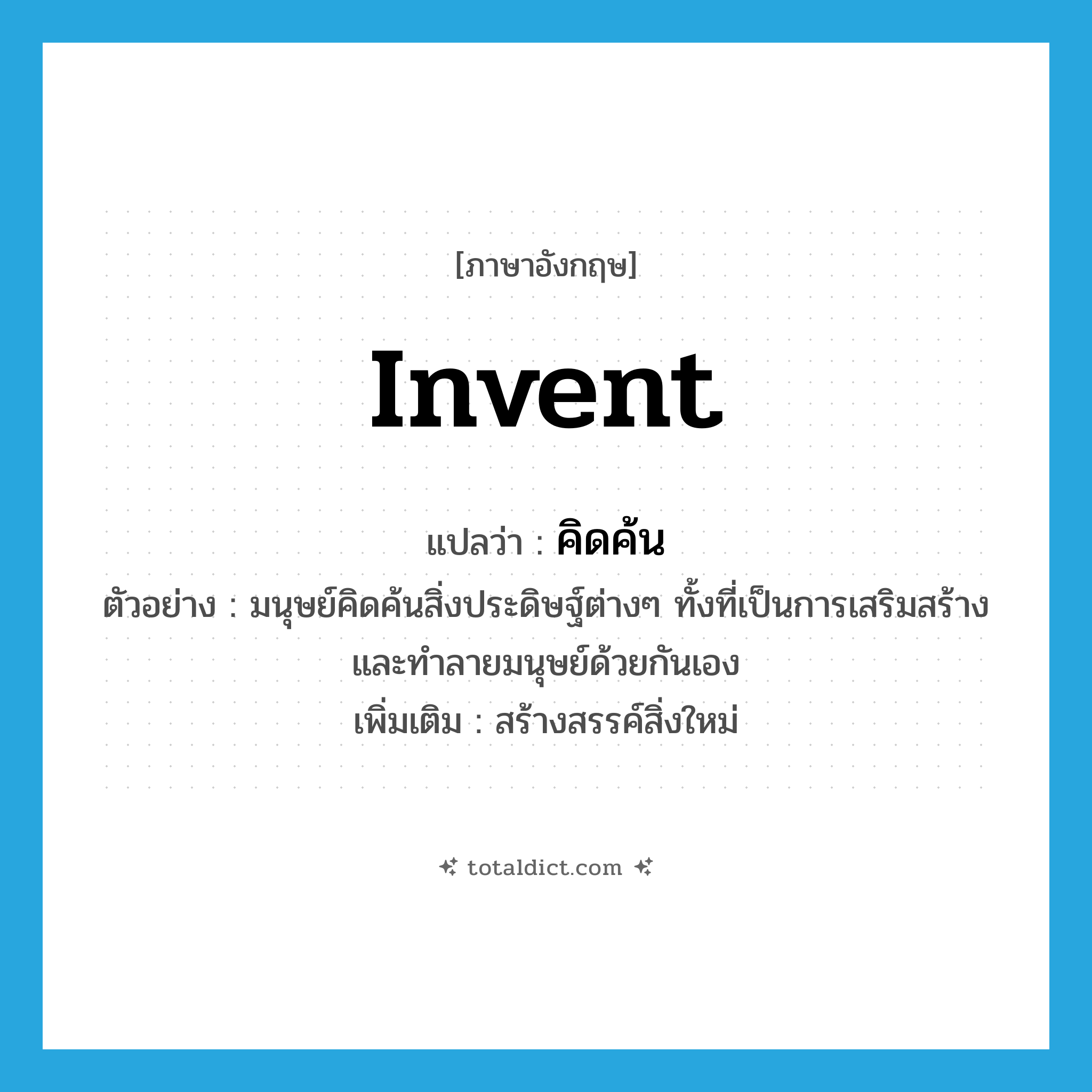 invent แปลว่า?, คำศัพท์ภาษาอังกฤษ invent แปลว่า คิดค้น ประเภท V ตัวอย่าง มนุษย์คิดค้นสิ่งประดิษฐ์ต่างๆ ทั้งที่เป็นการเสริมสร้างและทำลายมนุษย์ด้วยกันเอง เพิ่มเติม สร้างสรรค์สิ่งใหม่ หมวด V