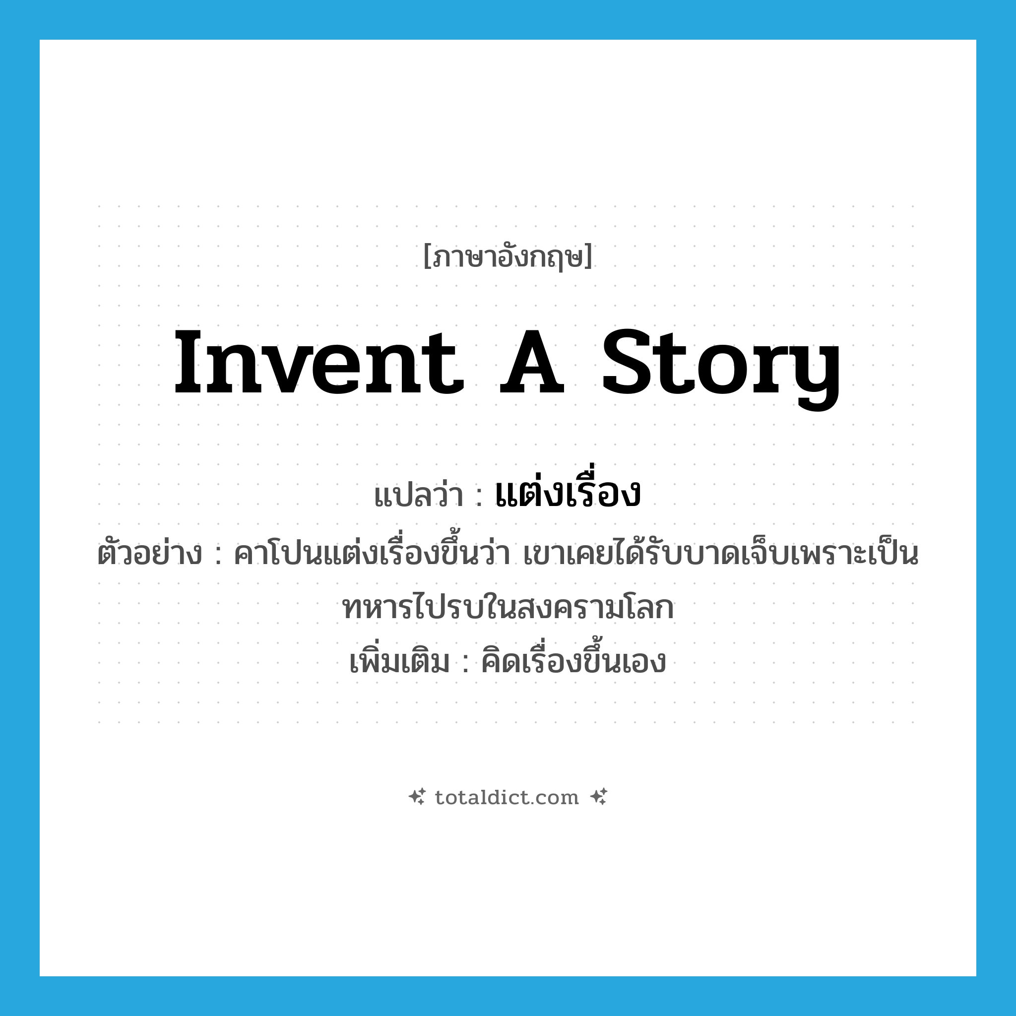 invent a story แปลว่า?, คำศัพท์ภาษาอังกฤษ invent a story แปลว่า แต่งเรื่อง ประเภท V ตัวอย่าง คาโปนแต่งเรื่องขึ้นว่า เขาเคยได้รับบาดเจ็บเพราะเป็นทหารไปรบในสงครามโลก เพิ่มเติม คิดเรื่องขึ้นเอง หมวด V