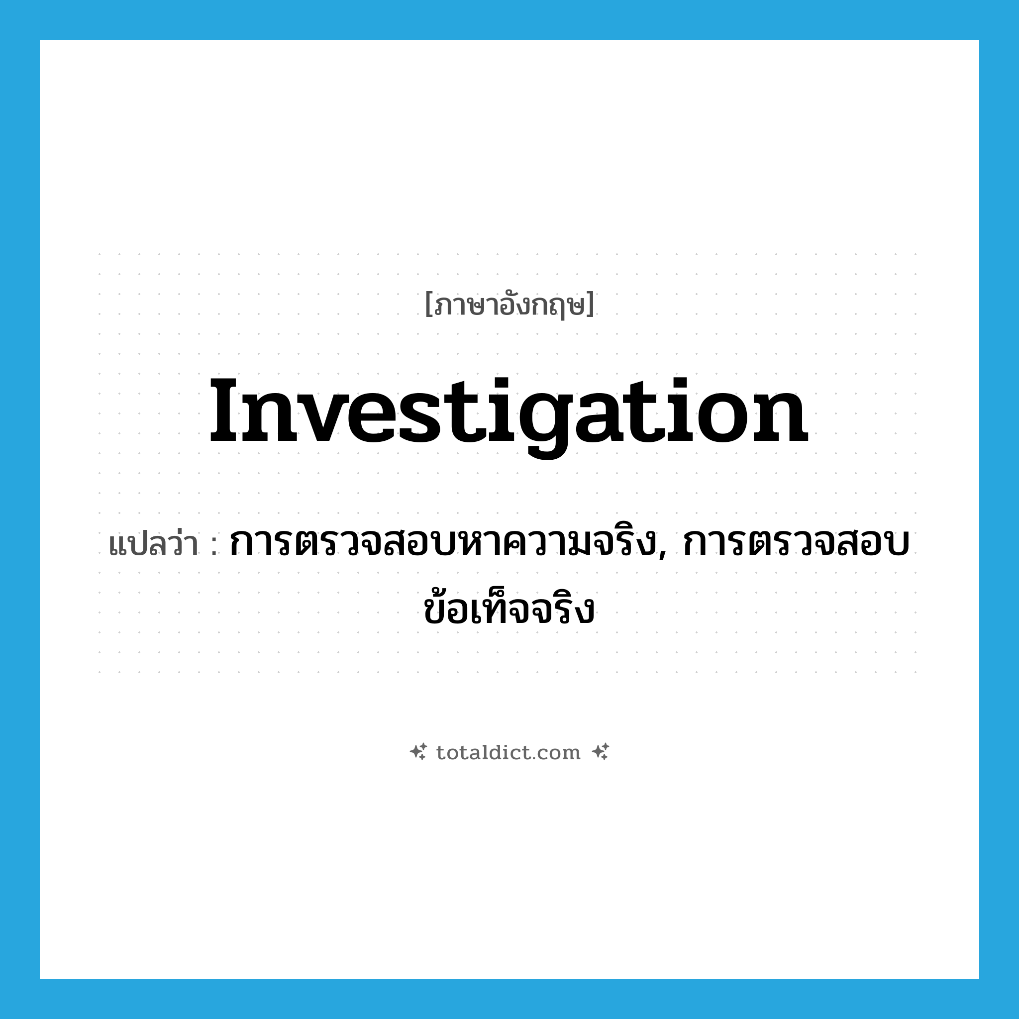 investigation แปลว่า?, คำศัพท์ภาษาอังกฤษ investigation แปลว่า การตรวจสอบหาความจริง, การตรวจสอบข้อเท็จจริง ประเภท N หมวด N