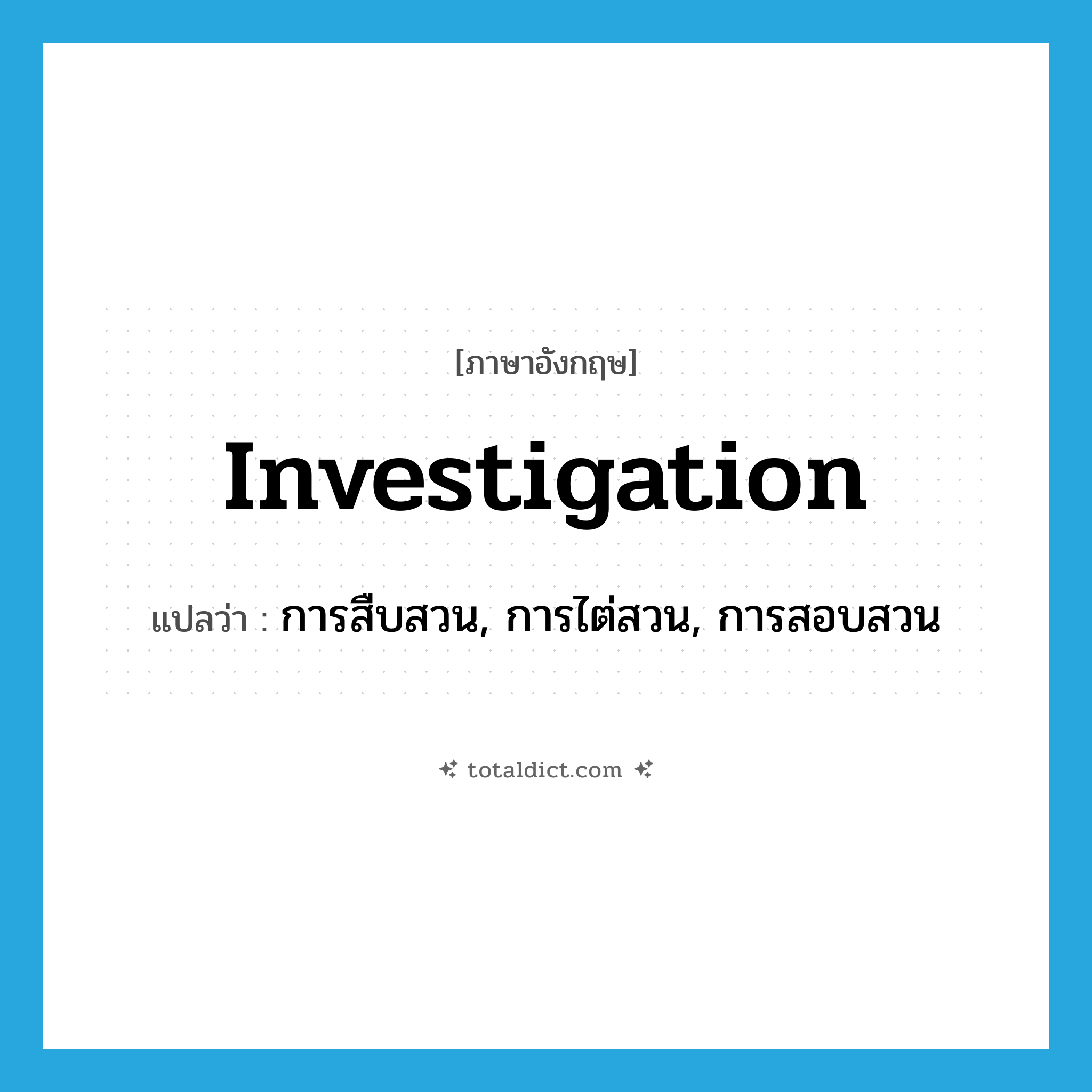 investigation แปลว่า?, คำศัพท์ภาษาอังกฤษ investigation แปลว่า การสืบสวน, การไต่สวน, การสอบสวน ประเภท N หมวด N