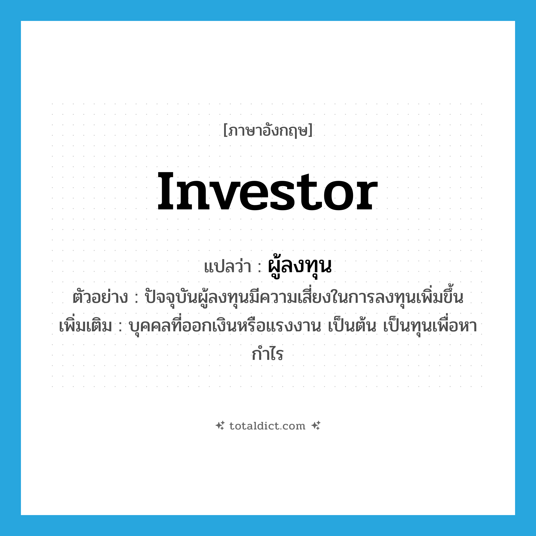 investor แปลว่า?, คำศัพท์ภาษาอังกฤษ investor แปลว่า ผู้ลงทุน ประเภท N ตัวอย่าง ปัจจุบันผู้ลงทุนมีความเสี่ยงในการลงทุนเพิ่มขึ้น เพิ่มเติม บุคคลที่ออกเงินหรือแรงงาน เป็นต้น เป็นทุนเพื่อหากำไร หมวด N