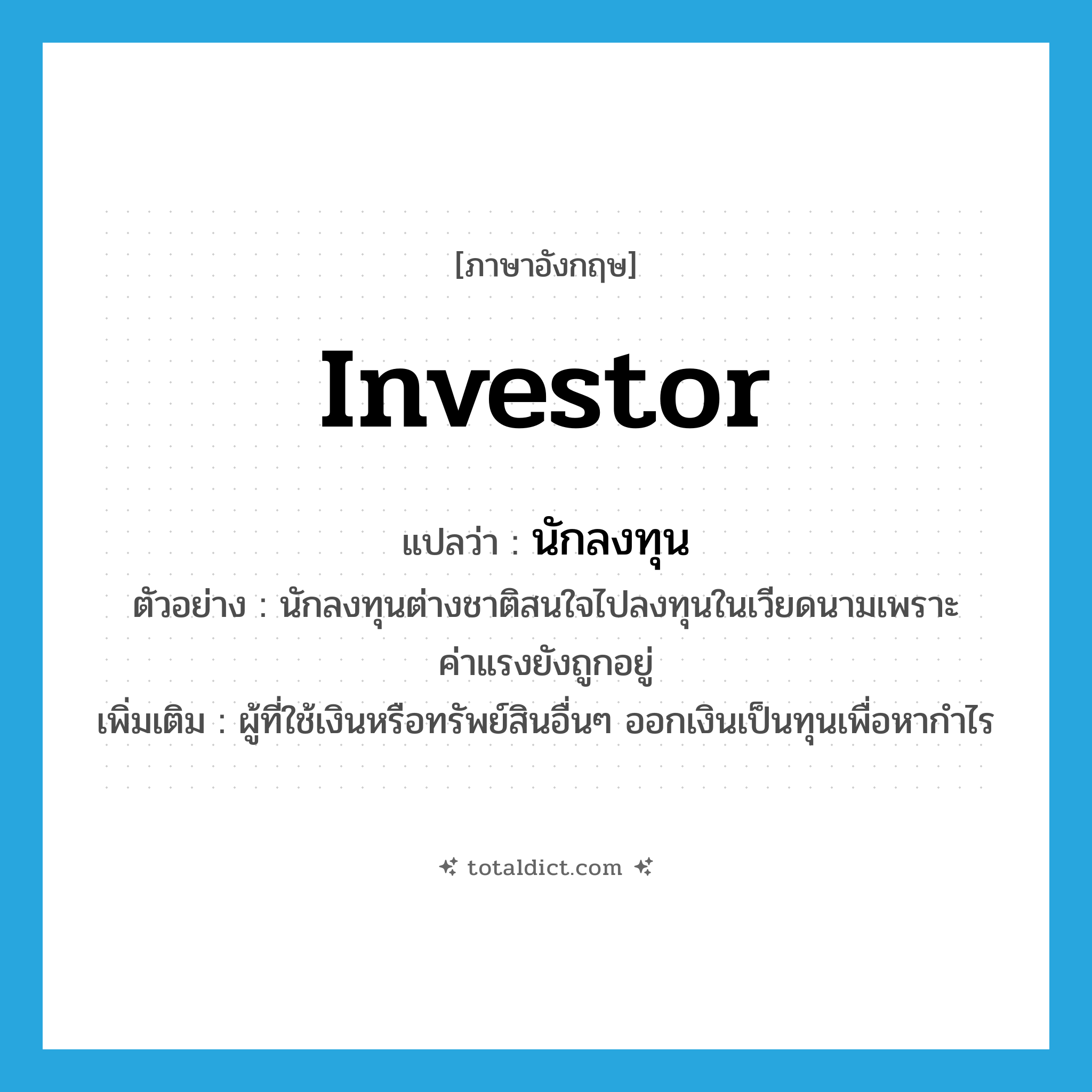 investor แปลว่า?, คำศัพท์ภาษาอังกฤษ investor แปลว่า นักลงทุน ประเภท N ตัวอย่าง นักลงทุนต่างชาติสนใจไปลงทุนในเวียดนามเพราะค่าแรงยังถูกอยู่ เพิ่มเติม ผู้ที่ใช้เงินหรือทรัพย์สินอื่นๆ ออกเงินเป็นทุนเพื่อหากำไร หมวด N