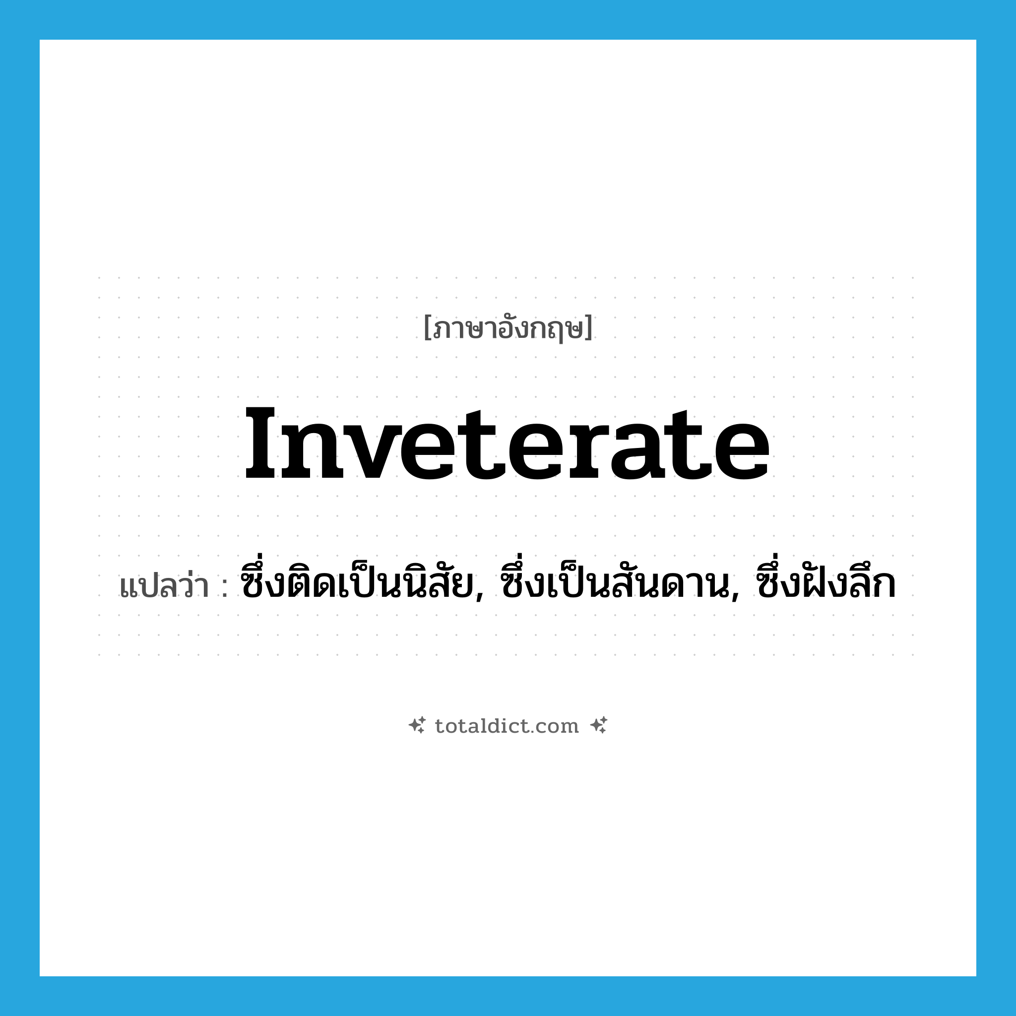 inveterate แปลว่า?, คำศัพท์ภาษาอังกฤษ inveterate แปลว่า ซึ่งติดเป็นนิสัย, ซึ่งเป็นสันดาน, ซึ่งฝังลึก ประเภท ADJ หมวด ADJ