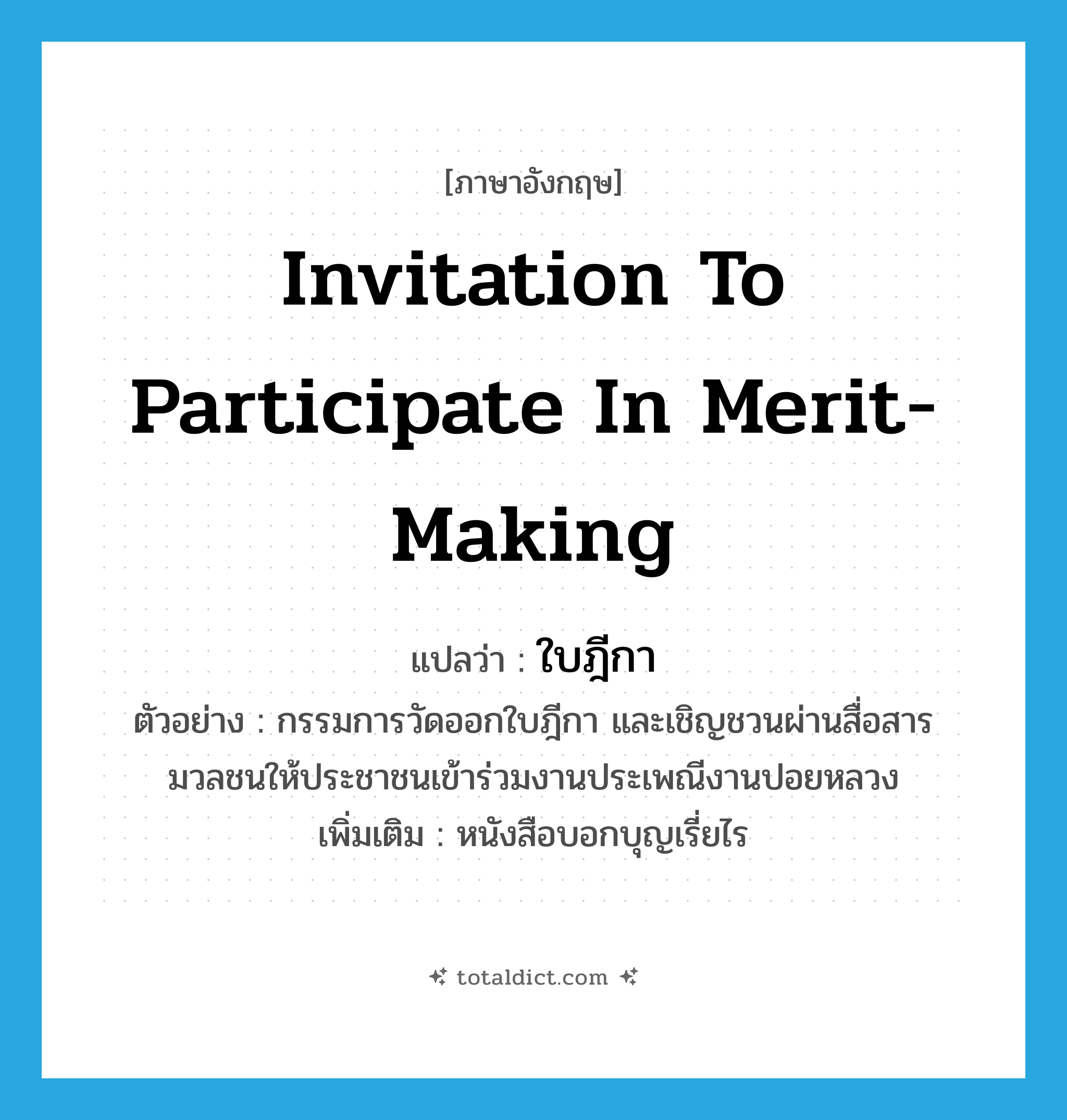 invitation to participate in merit-making แปลว่า?, คำศัพท์ภาษาอังกฤษ invitation to participate in merit-making แปลว่า ใบฎีกา ประเภท N ตัวอย่าง กรรมการวัดออกใบฎีกา และเชิญชวนผ่านสื่อสารมวลชนให้ประชาชนเข้าร่วมงานประเพณีงานปอยหลวง เพิ่มเติม หนังสือบอกบุญเรี่ยไร หมวด N