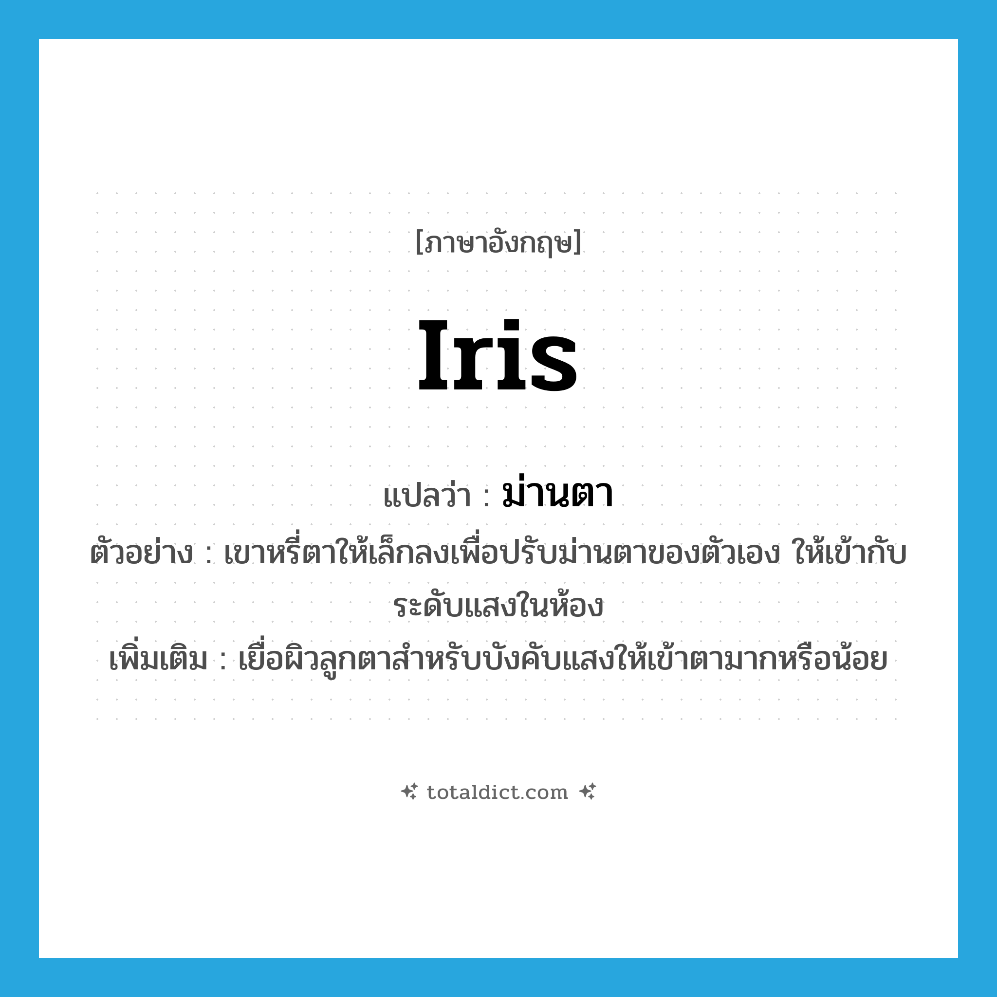 iris แปลว่า?, คำศัพท์ภาษาอังกฤษ iris แปลว่า ม่านตา ประเภท N ตัวอย่าง เขาหรี่ตาให้เล็กลงเพื่อปรับม่านตาของตัวเอง ให้เข้ากับระดับแสงในห้อง เพิ่มเติม เยื่อผิวลูกตาสำหรับบังคับแสงให้เข้าตามากหรือน้อย หมวด N