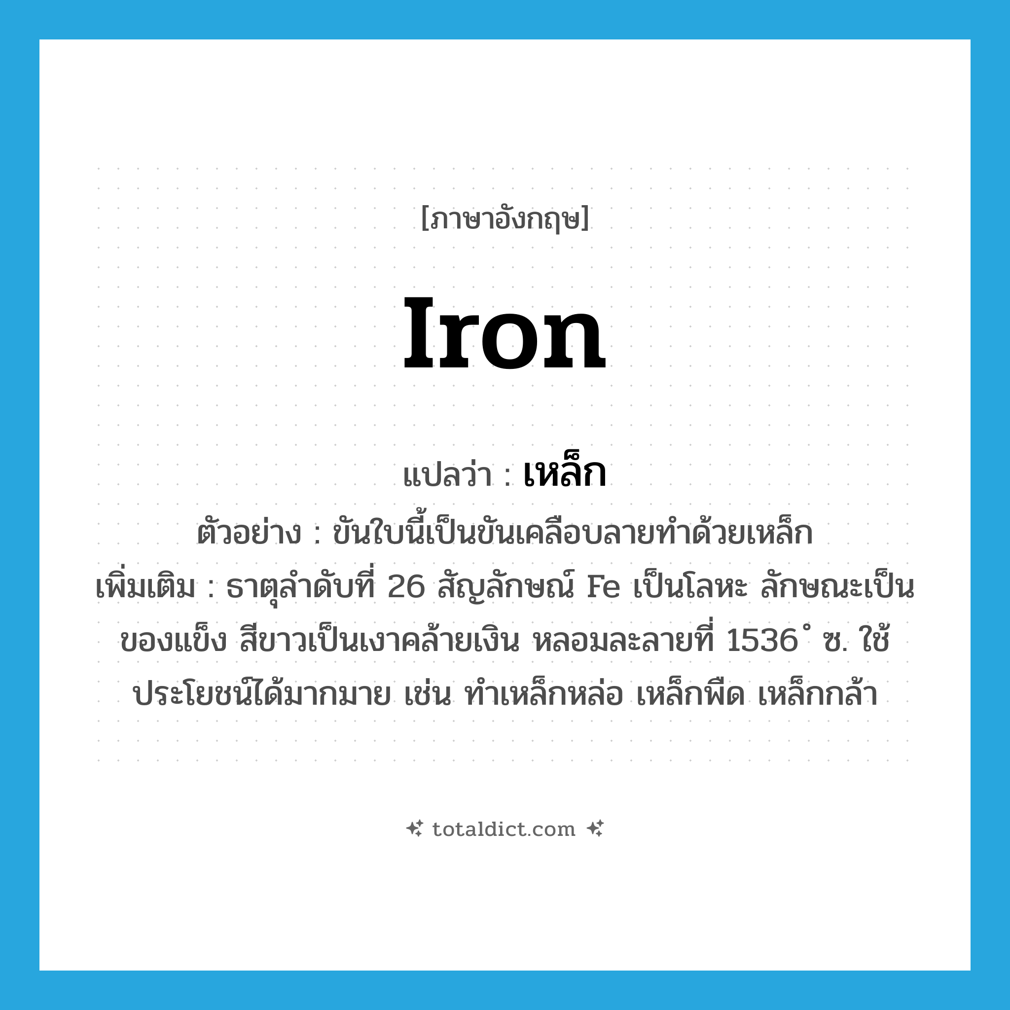 iron แปลว่า?, คำศัพท์ภาษาอังกฤษ iron แปลว่า เหล็ก ประเภท N ตัวอย่าง ขันใบนี้เป็นขันเคลือบลายทำด้วยเหล็ก เพิ่มเติม ธาตุลำดับที่ 26 สัญลักษณ์ Fe เป็นโลหะ ลักษณะเป็นของแข็ง สีขาวเป็นเงาคล้ายเงิน หลอมละลายที่ 1536 ํ ซ. ใช้ประโยชน์ได้มากมาย เช่น ทำเหล็กหล่อ เหล็กพืด เหล็กกล้า หมวด N