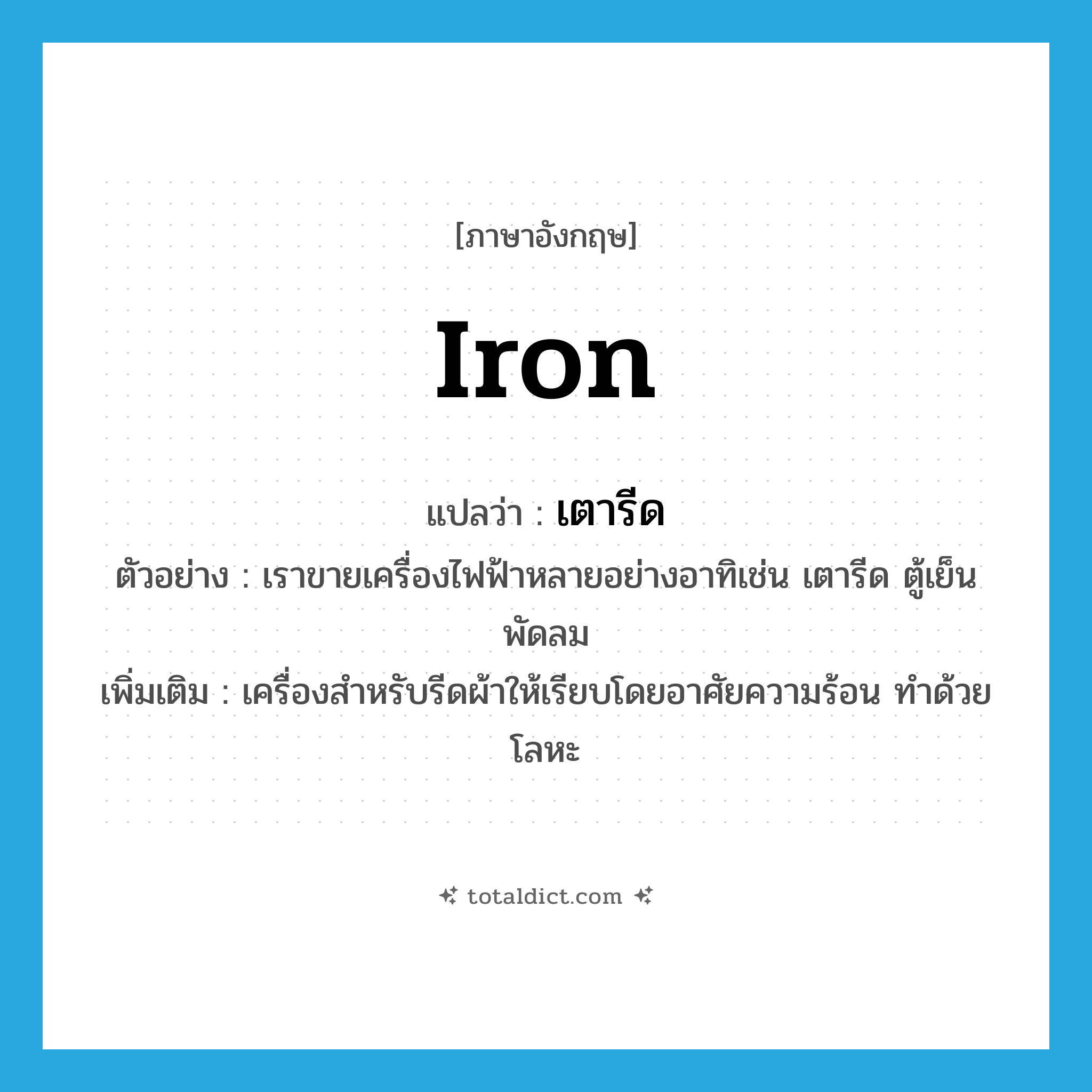 iron แปลว่า?, คำศัพท์ภาษาอังกฤษ iron แปลว่า เตารีด ประเภท N ตัวอย่าง เราขายเครื่องไฟฟ้าหลายอย่างอาทิเช่น เตารีด ตู้เย็น พัดลม เพิ่มเติม เครื่องสำหรับรีดผ้าให้เรียบโดยอาศัยความร้อน ทำด้วยโลหะ หมวด N