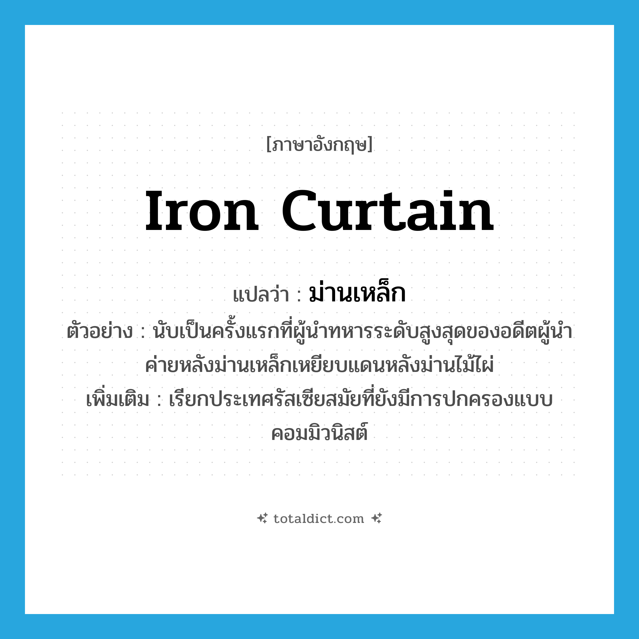 iron curtain แปลว่า?, คำศัพท์ภาษาอังกฤษ iron curtain แปลว่า ม่านเหล็ก ประเภท N ตัวอย่าง นับเป็นครั้งแรกที่ผู้นำทหารระดับสูงสุดของอดีตผู้นำค่ายหลังม่านเหล็กเหยียบแดนหลังม่านไม้ไผ่ เพิ่มเติม เรียกประเทศรัสเซียสมัยที่ยังมีการปกครองแบบคอมมิวนิสต์ หมวด N