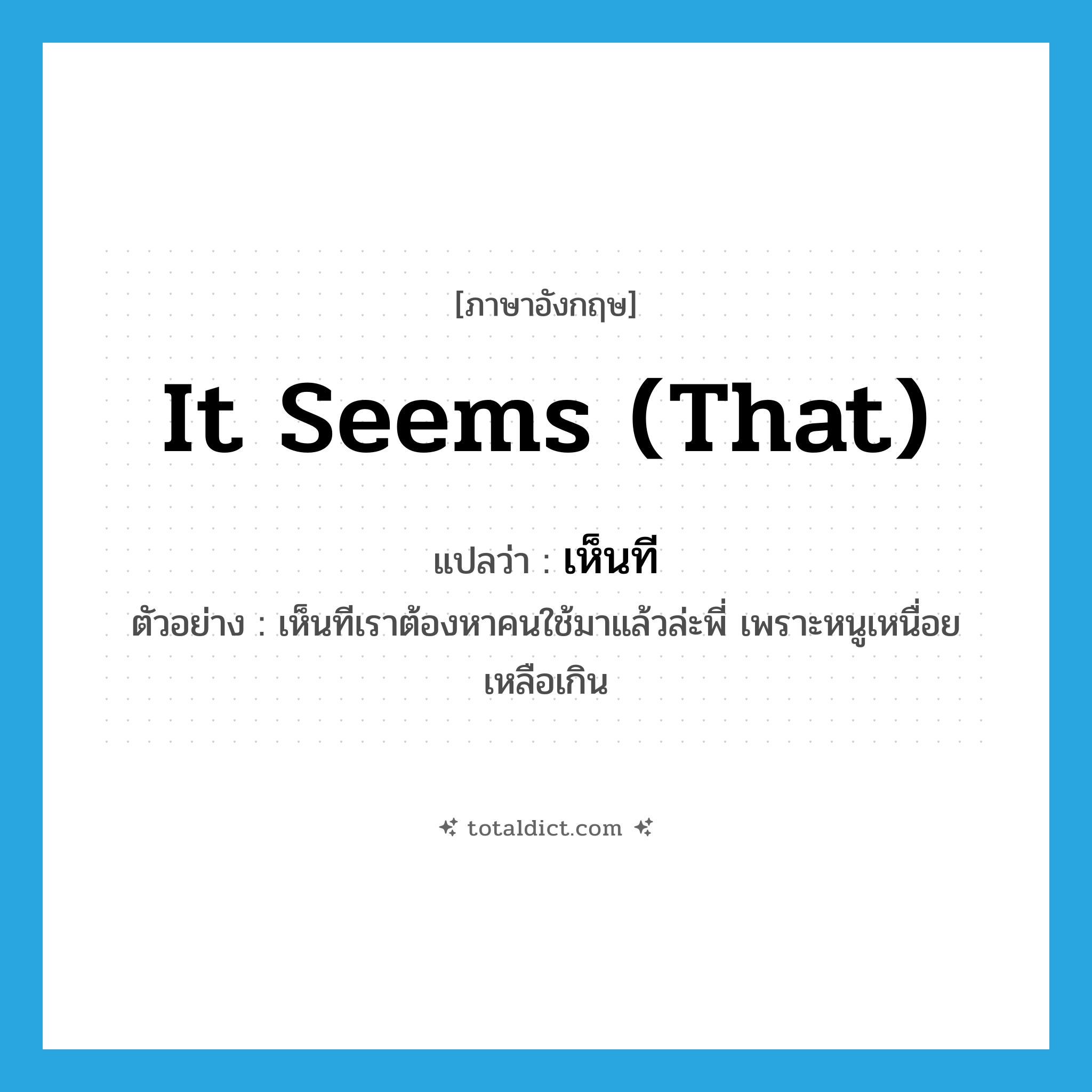 it seems (that) แปลว่า?, คำศัพท์ภาษาอังกฤษ it seems (that) แปลว่า เห็นที ประเภท V ตัวอย่าง เห็นทีเราต้องหาคนใช้มาแล้วล่ะพี่ เพราะหนูเหนื่อยเหลือเกิน หมวด V