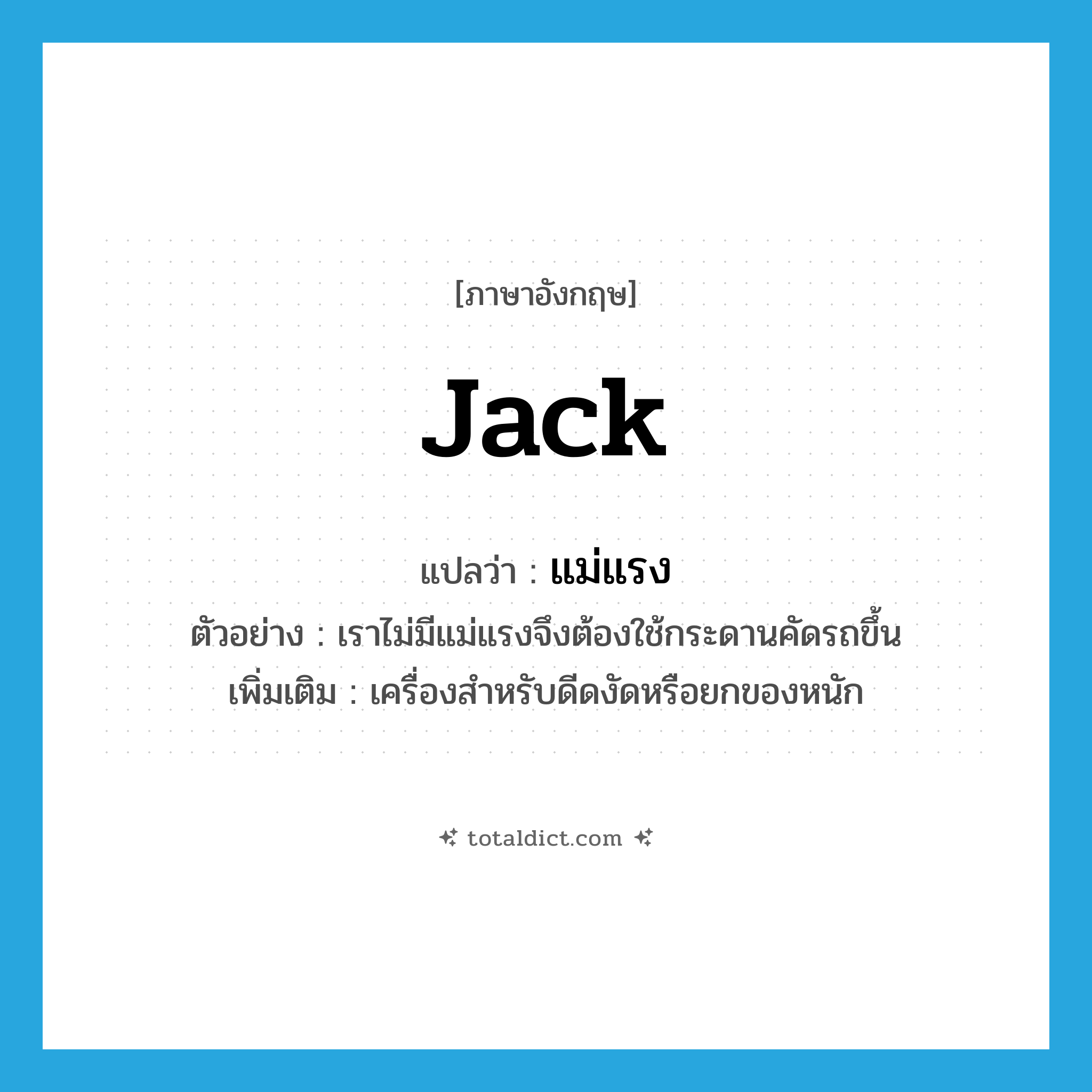 jack แปลว่า?, คำศัพท์ภาษาอังกฤษ jack แปลว่า แม่แรง ประเภท N ตัวอย่าง เราไม่มีแม่แรงจึงต้องใช้กระดานคัดรถขึ้น เพิ่มเติม เครื่องสำหรับดีดงัดหรือยกของหนัก หมวด N