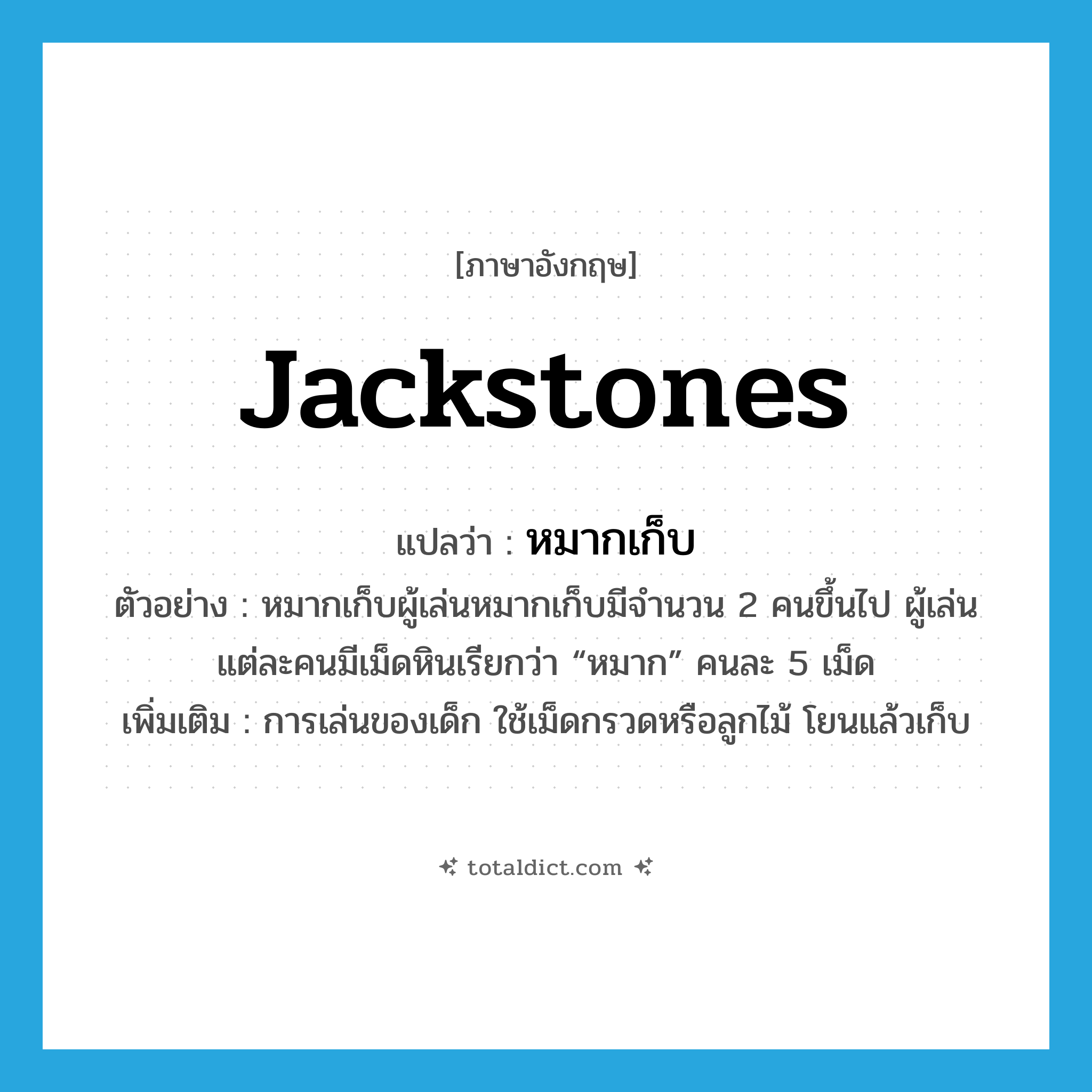 jackstones แปลว่า?, คำศัพท์ภาษาอังกฤษ jackstones แปลว่า หมากเก็บ ประเภท N ตัวอย่าง หมากเก็บผู้เล่นหมากเก็บมีจำนวน 2 คนขึ้นไป ผู้เล่นแต่ละคนมีเม็ดหินเรียกว่า “หมาก” คนละ 5 เม็ด เพิ่มเติม การเล่นของเด็ก ใช้เม็ดกรวดหรือลูกไม้ โยนแล้วเก็บ หมวด N