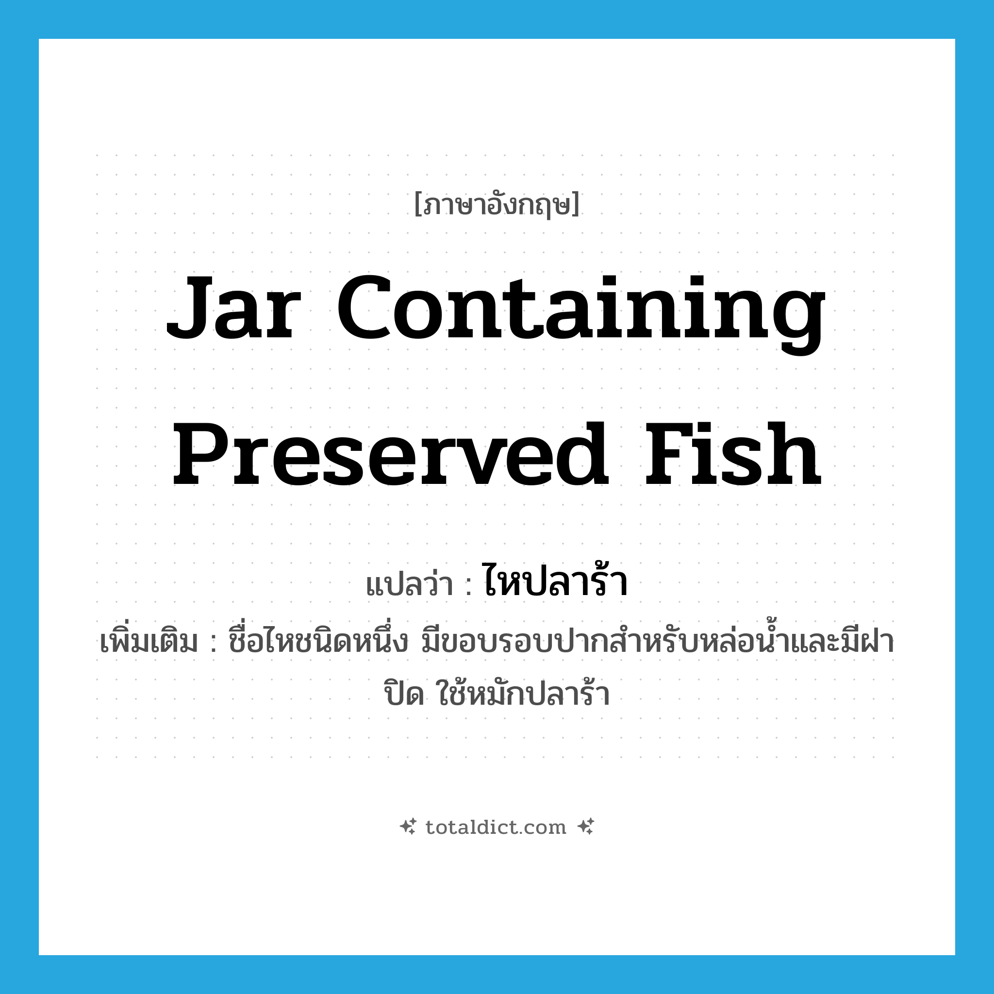 jar containing preserved fish แปลว่า?, คำศัพท์ภาษาอังกฤษ jar containing preserved fish แปลว่า ไหปลาร้า ประเภท N เพิ่มเติม ชื่อไหชนิดหนึ่ง มีขอบรอบปากสำหรับหล่อน้ำและมีฝาปิด ใช้หมักปลาร้า หมวด N