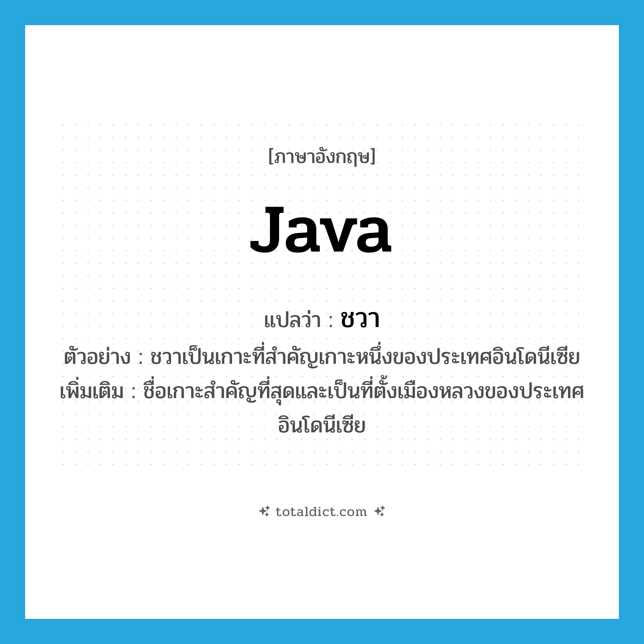 Java แปลว่า?, คำศัพท์ภาษาอังกฤษ Java แปลว่า ชวา ประเภท N ตัวอย่าง ชวาเป็นเกาะที่สำคัญเกาะหนึ่งของประเทศอินโดนีเซีย เพิ่มเติม ชื่อเกาะสำคัญที่สุดและเป็นที่ตั้งเมืองหลวงของประเทศอินโดนีเซีย หมวด N