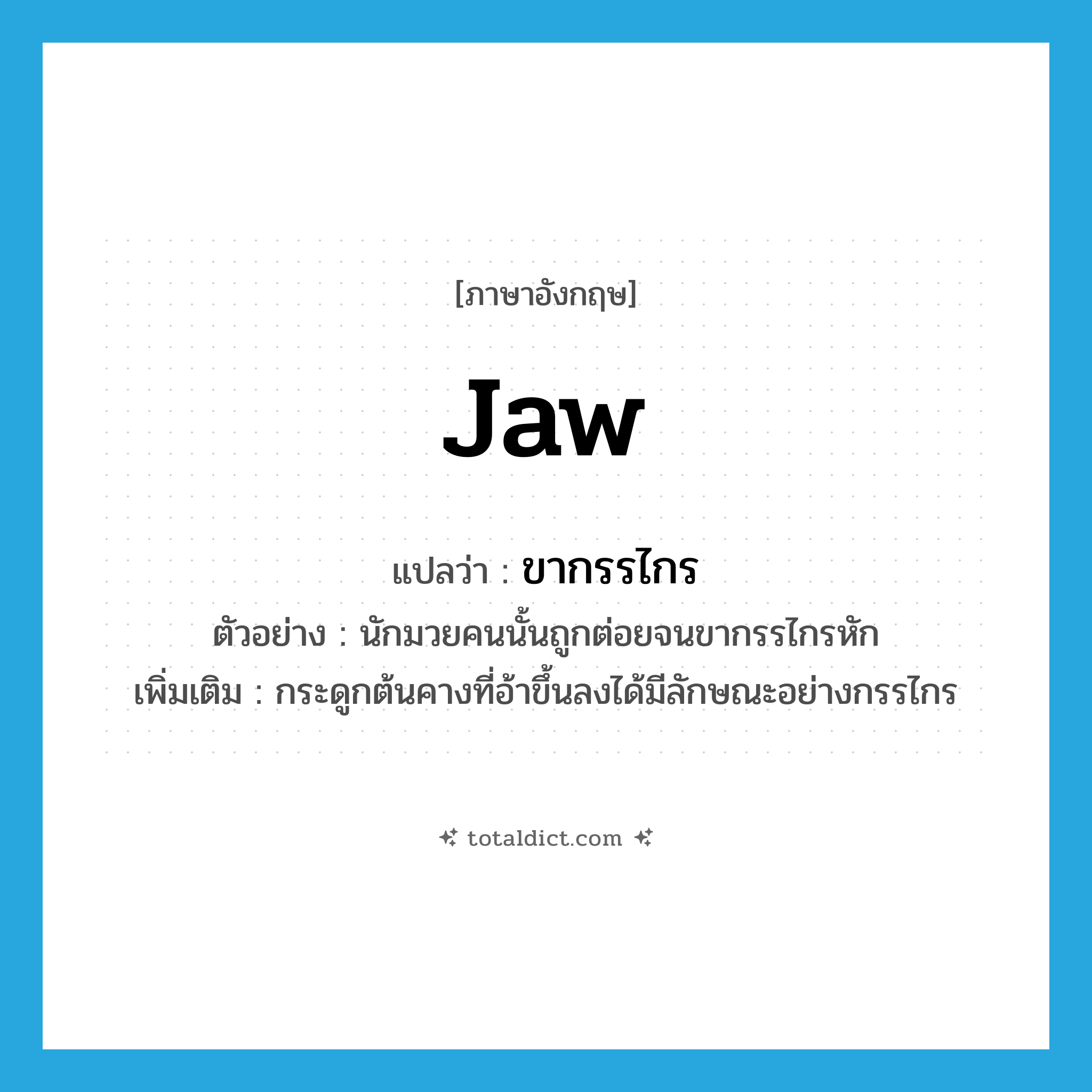 jaw แปลว่า?, คำศัพท์ภาษาอังกฤษ jaw แปลว่า ขากรรไกร ประเภท N ตัวอย่าง นักมวยคนนั้นถูกต่อยจนขากรรไกรหัก เพิ่มเติม กระดูกต้นคางที่อ้าขึ้นลงได้มีลักษณะอย่างกรรไกร หมวด N