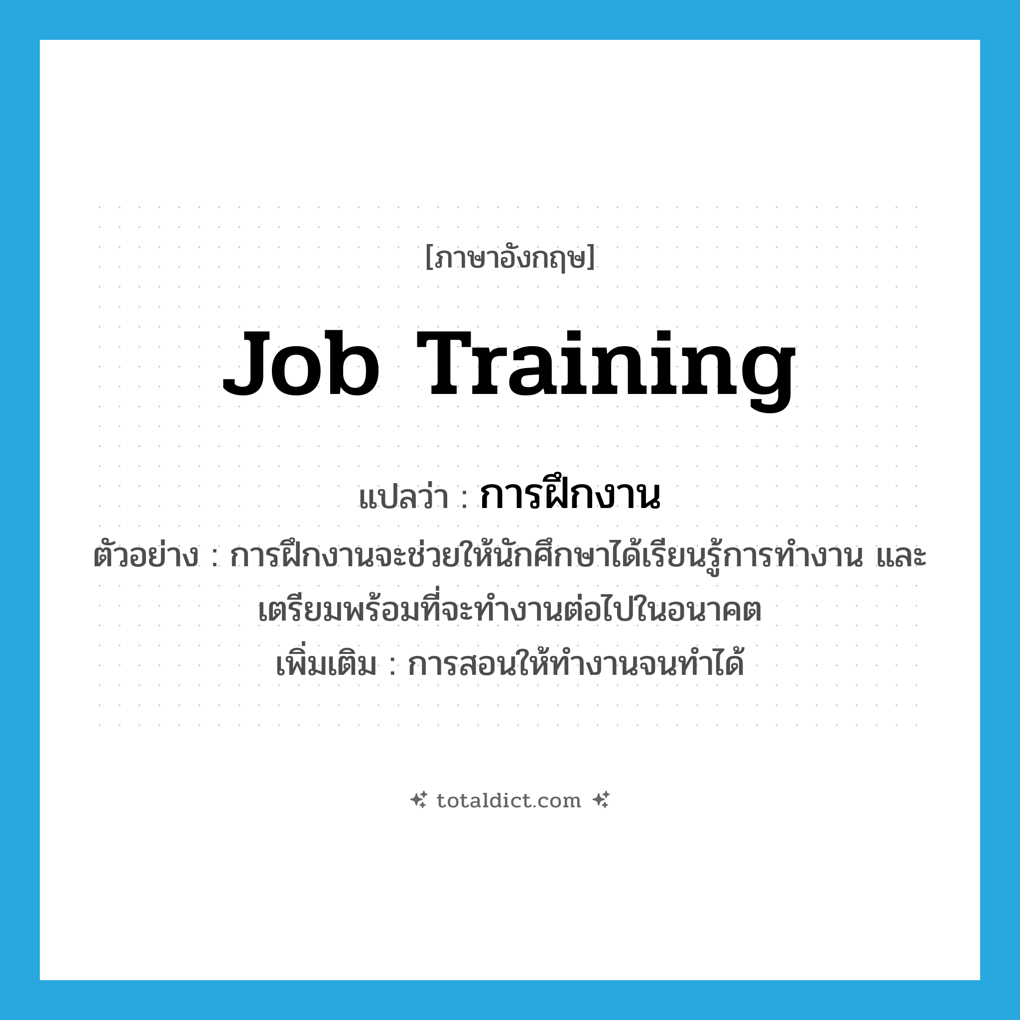 job training แปลว่า?, คำศัพท์ภาษาอังกฤษ job training แปลว่า การฝึกงาน ประเภท N ตัวอย่าง การฝึกงานจะช่วยให้นักศึกษาได้เรียนรู้การทำงาน และเตรียมพร้อมที่จะทำงานต่อไปในอนาคต เพิ่มเติม การสอนให้ทำงานจนทำได้ หมวด N