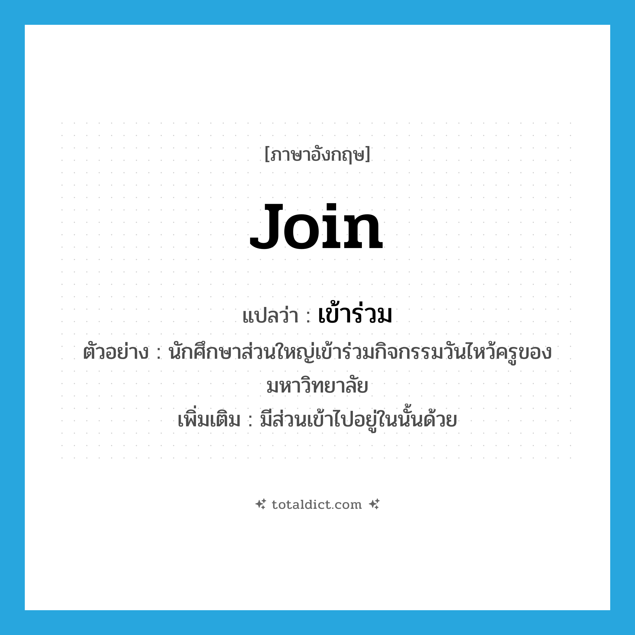 join แปลว่า?, คำศัพท์ภาษาอังกฤษ join แปลว่า เข้าร่วม ประเภท V ตัวอย่าง นักศึกษาส่วนใหญ่เข้าร่วมกิจกรรมวันไหว้ครูของมหาวิทยาลัย เพิ่มเติม มีส่วนเข้าไปอยู่ในนั้นด้วย หมวด V