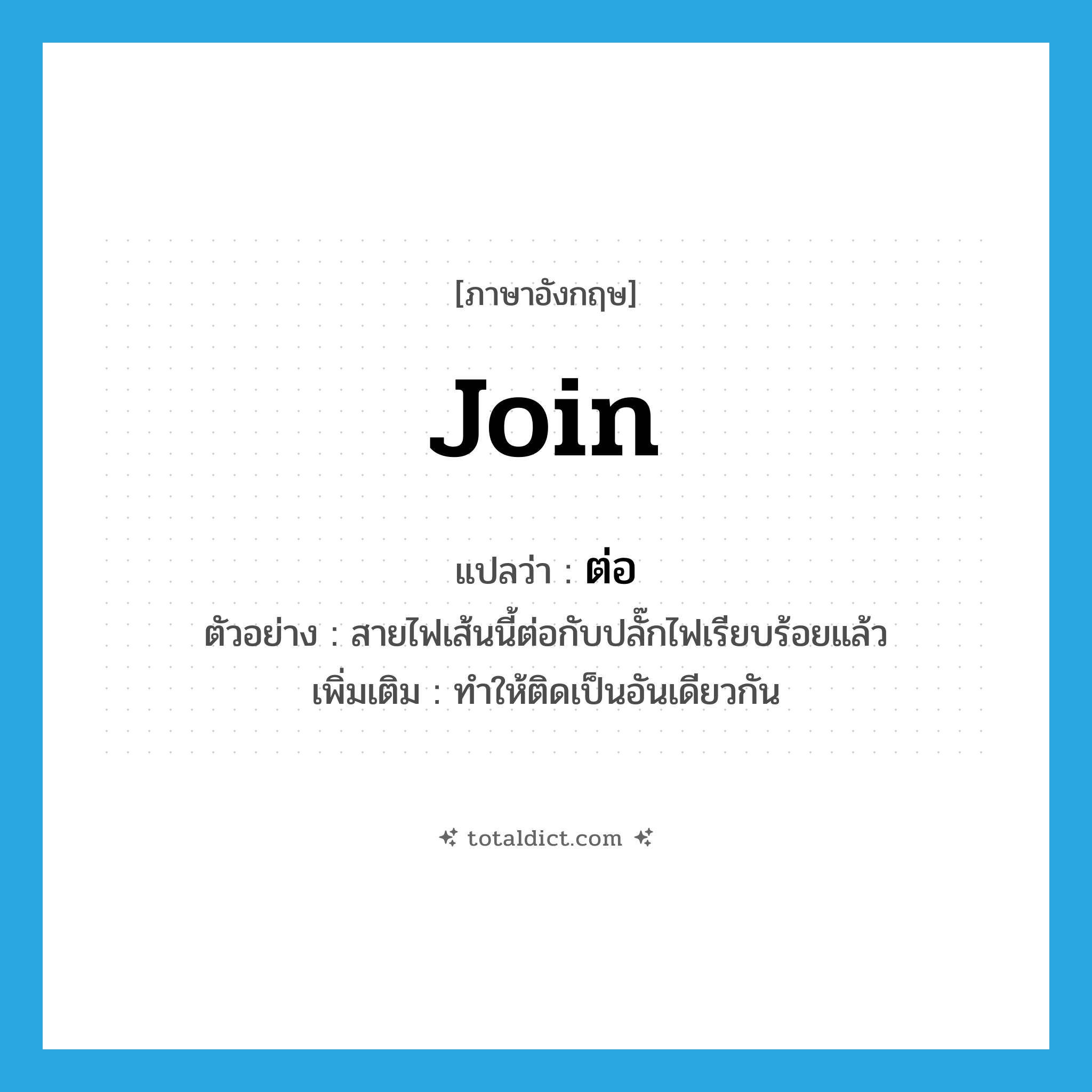 join แปลว่า?, คำศัพท์ภาษาอังกฤษ join แปลว่า ต่อ ประเภท V ตัวอย่าง สายไฟเส้นนี้ต่อกับปลั๊กไฟเรียบร้อยแล้ว เพิ่มเติม ทำให้ติดเป็นอันเดียวกัน หมวด V