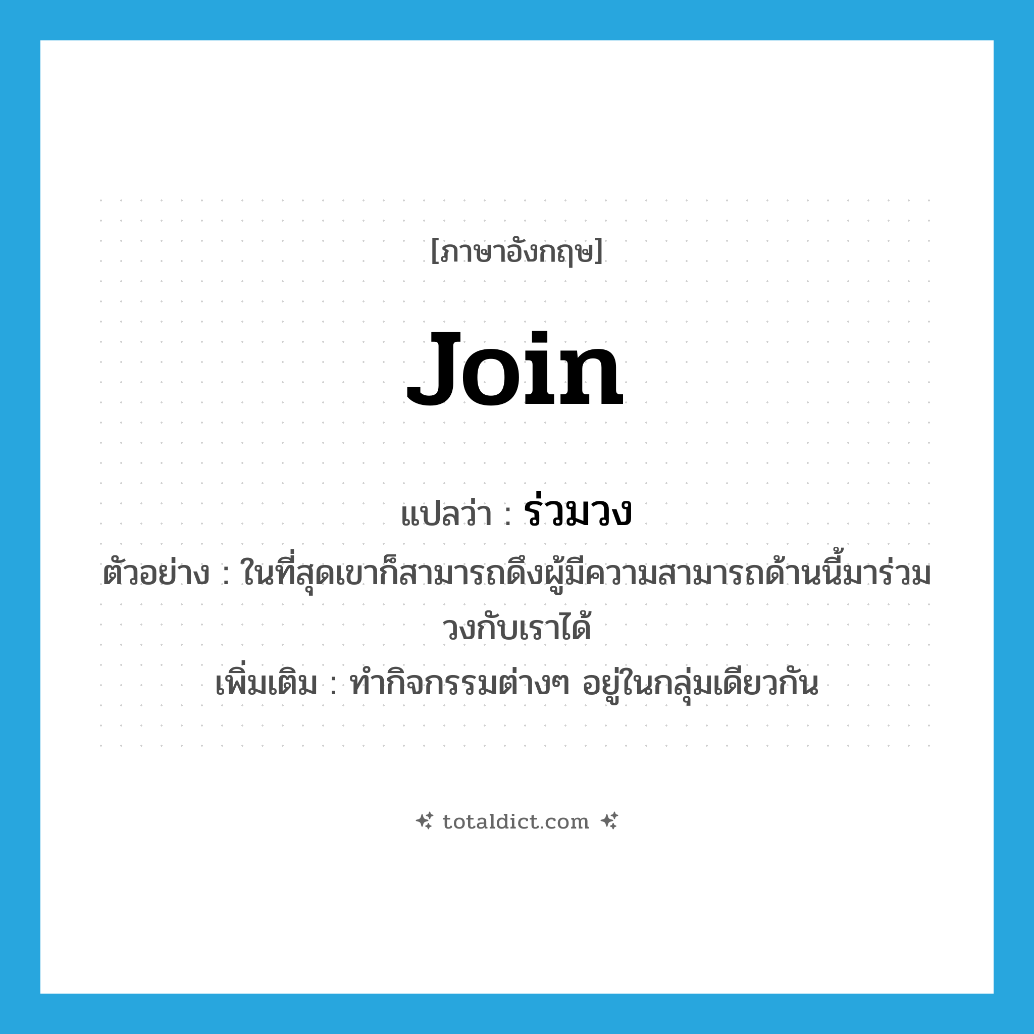 join แปลว่า?, คำศัพท์ภาษาอังกฤษ join แปลว่า ร่วมวง ประเภท V ตัวอย่าง ในที่สุดเขาก็สามารถดึงผู้มีความสามารถด้านนี้มาร่วมวงกับเราได้ เพิ่มเติม ทำกิจกรรมต่างๆ อยู่ในกลุ่มเดียวกัน หมวด V