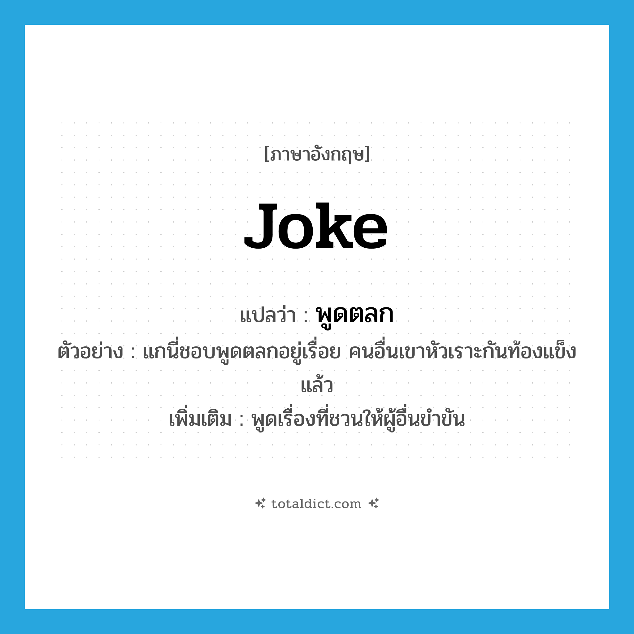 joke แปลว่า?, คำศัพท์ภาษาอังกฤษ joke แปลว่า พูดตลก ประเภท V ตัวอย่าง แกนี่ชอบพูดตลกอยู่เรื่อย คนอื่นเขาหัวเราะกันท้องแข็งแล้ว เพิ่มเติม พูดเรื่องที่ชวนให้ผู้อื่นขำขัน หมวด V