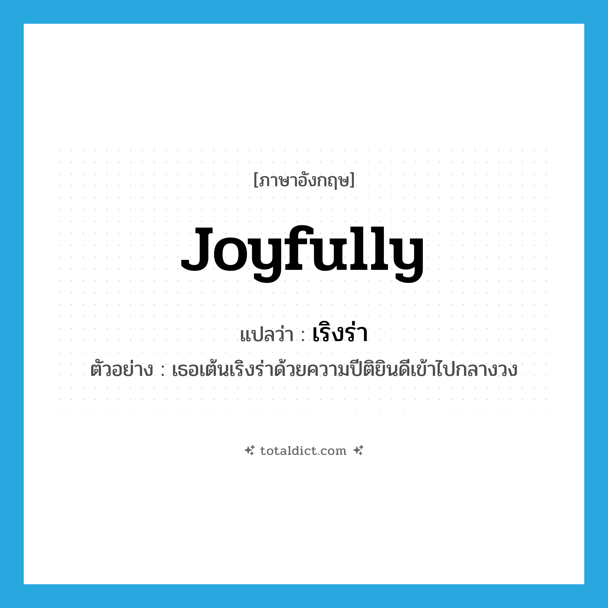 joyfully แปลว่า?, คำศัพท์ภาษาอังกฤษ joyfully แปลว่า เริงร่า ประเภท ADV ตัวอย่าง เธอเต้นเริงร่าด้วยความปีติยินดีเข้าไปกลางวง หมวด ADV