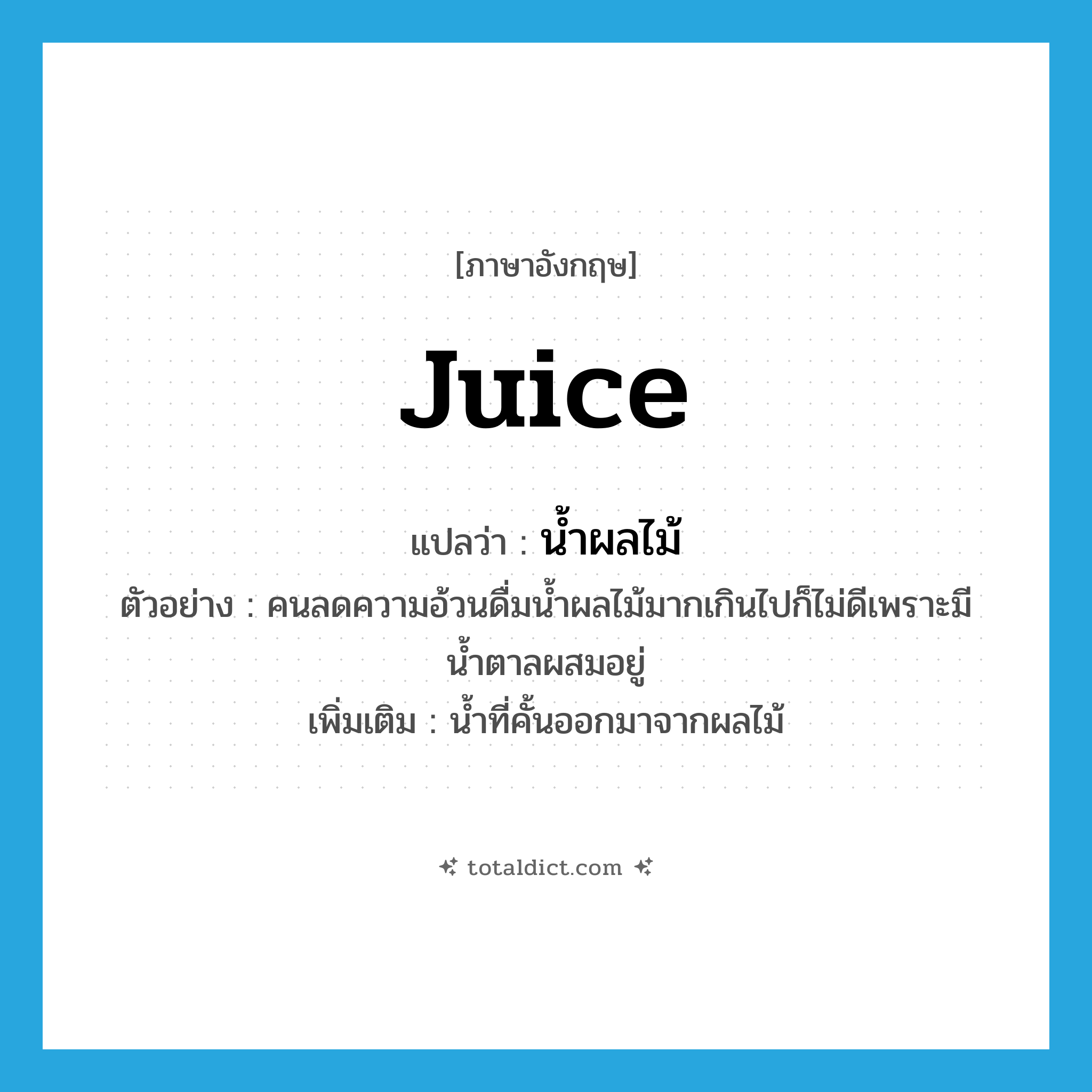 juice แปลว่า?, คำศัพท์ภาษาอังกฤษ juice แปลว่า น้ำผลไม้ ประเภท N ตัวอย่าง คนลดความอ้วนดื่มน้ำผลไม้มากเกินไปก็ไม่ดีเพราะมีน้ำตาลผสมอยู่ เพิ่มเติม น้ำที่คั้นออกมาจากผลไม้ หมวด N