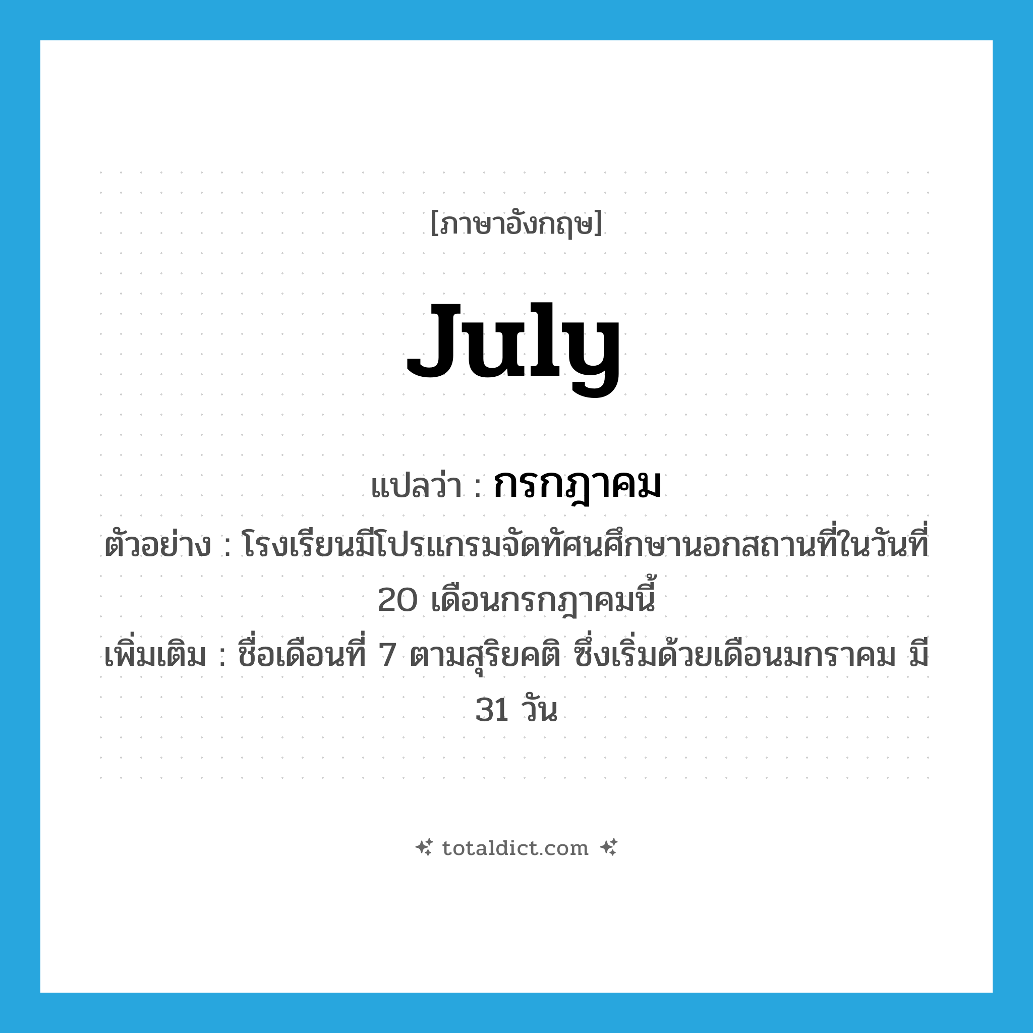 July แปลว่า?, คำศัพท์ภาษาอังกฤษ July แปลว่า กรกฎาคม ประเภท N ตัวอย่าง โรงเรียนมีโปรแกรมจัดทัศนศึกษานอกสถานที่ในวันที่ 20 เดือนกรกฎาคมนี้ เพิ่มเติม ชื่อเดือนที่ 7 ตามสุริยคติ ซึ่งเริ่มด้วยเดือนมกราคม มี 31 วัน หมวด N