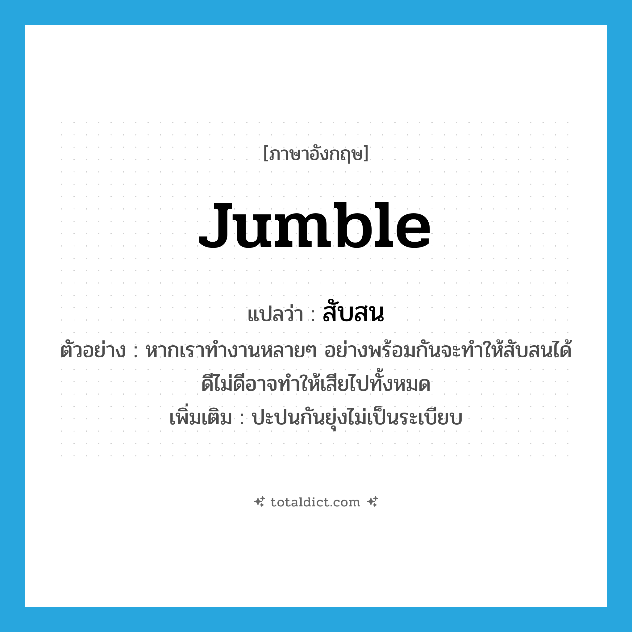 jumble แปลว่า?, คำศัพท์ภาษาอังกฤษ jumble แปลว่า สับสน ประเภท V ตัวอย่าง หากเราทำงานหลายๆ อย่างพร้อมกันจะทำให้สับสนได้ ดีไม่ดีอาจทำให้เสียไปทั้งหมด เพิ่มเติม ปะปนกันยุ่งไม่เป็นระเบียบ หมวด V