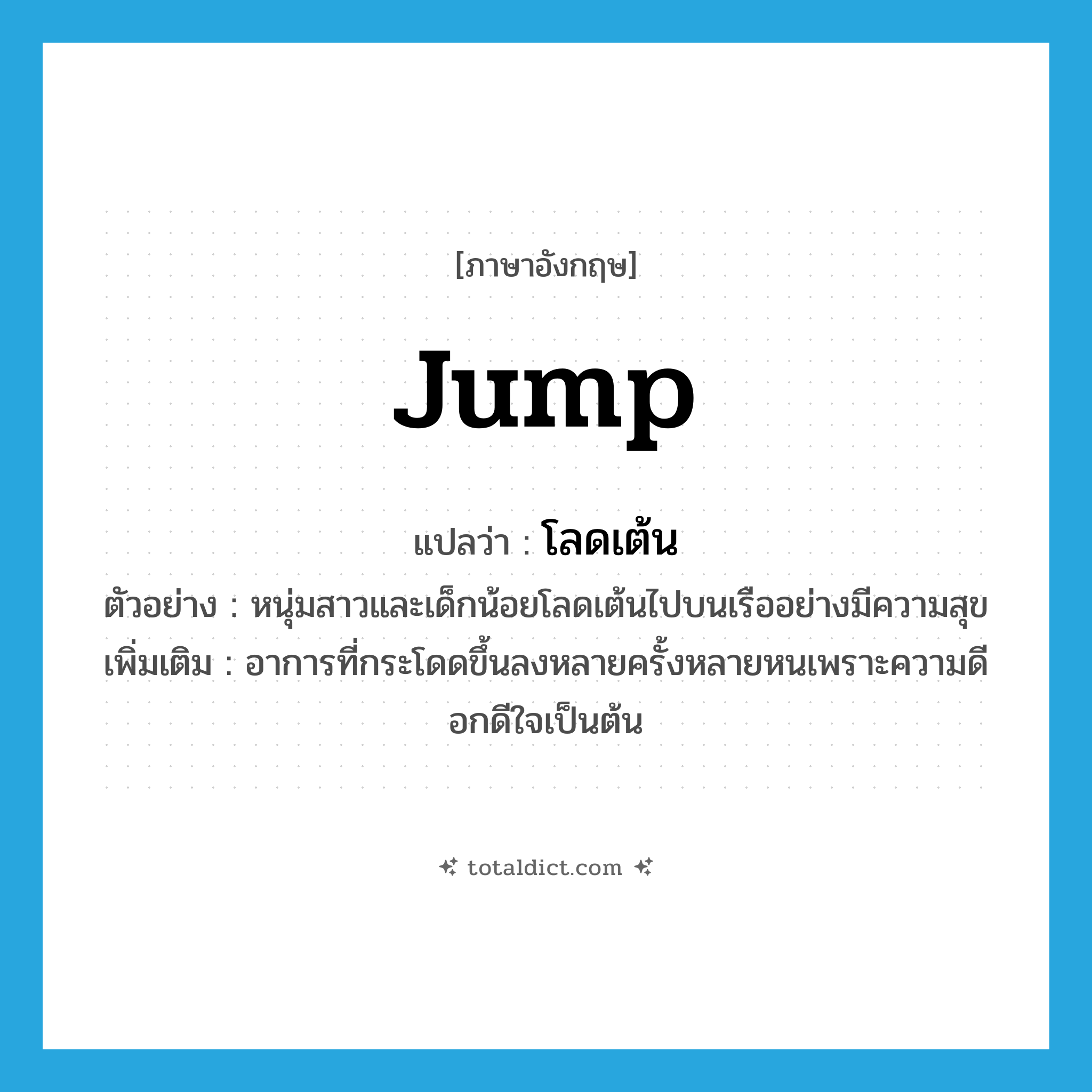 jump แปลว่า?, คำศัพท์ภาษาอังกฤษ jump แปลว่า โลดเต้น ประเภท V ตัวอย่าง หนุ่มสาวและเด็กน้อยโลดเต้นไปบนเรืออย่างมีความสุข เพิ่มเติม อาการที่กระโดดขึ้นลงหลายครั้งหลายหนเพราะความดีอกดีใจเป็นต้น หมวด V