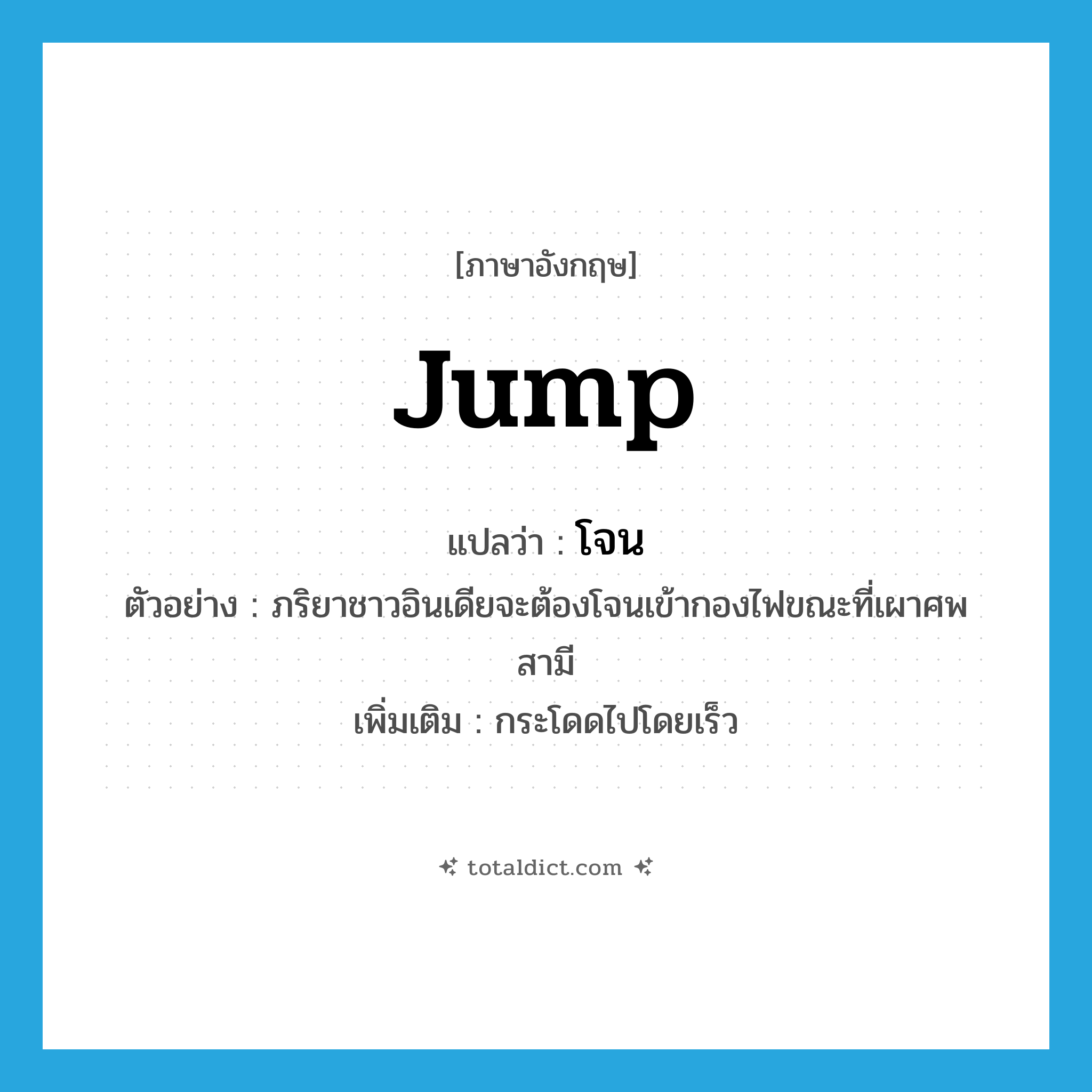 jump แปลว่า?, คำศัพท์ภาษาอังกฤษ jump แปลว่า โจน ประเภท V ตัวอย่าง ภริยาชาวอินเดียจะต้องโจนเข้ากองไฟขณะที่เผาศพสามี เพิ่มเติม กระโดดไปโดยเร็ว หมวด V