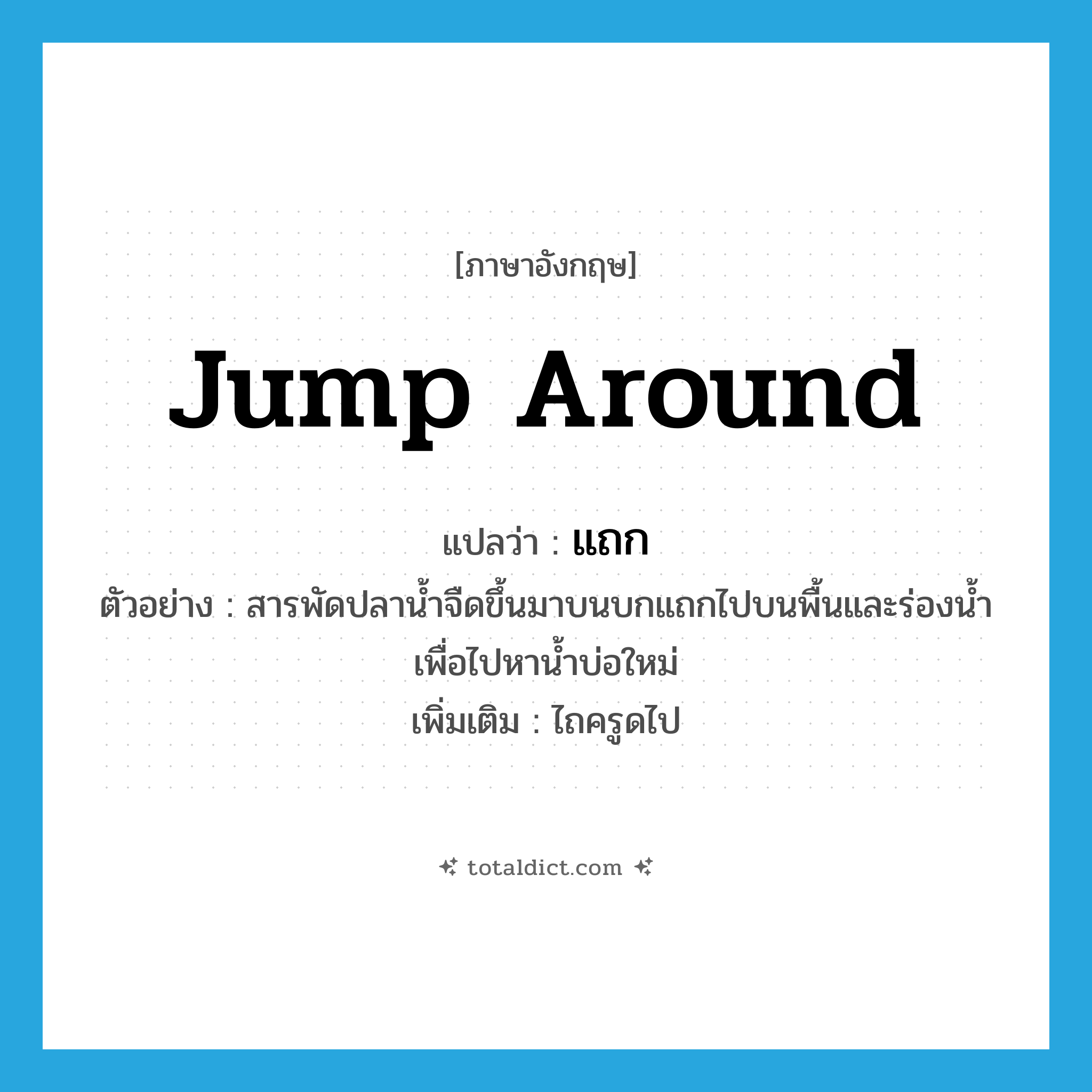 jump around แปลว่า?, คำศัพท์ภาษาอังกฤษ jump around แปลว่า แถก ประเภท V ตัวอย่าง สารพัดปลาน้ำจืดขึ้นมาบนบกแถกไปบนพื้นและร่องน้ำ เพื่อไปหาน้ำบ่อใหม่ เพิ่มเติม ไถครูดไป หมวด V