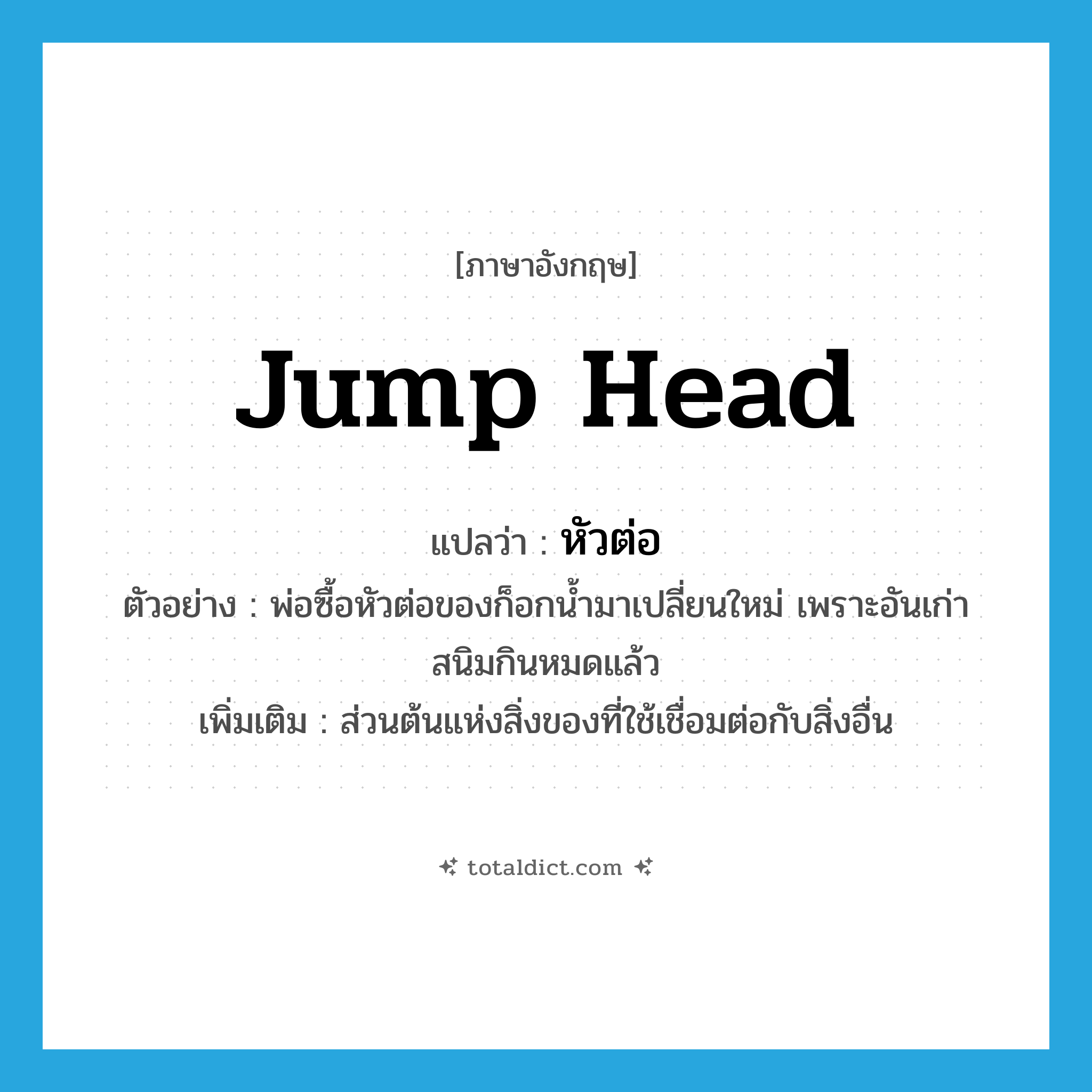 jump head แปลว่า?, คำศัพท์ภาษาอังกฤษ jump head แปลว่า หัวต่อ ประเภท N ตัวอย่าง พ่อซื้อหัวต่อของก็อกน้ำมาเปลี่ยนใหม่ เพราะอันเก่าสนิมกินหมดแล้ว เพิ่มเติม ส่วนต้นแห่งสิ่งของที่ใช้เชื่อมต่อกับสิ่งอื่น หมวด N