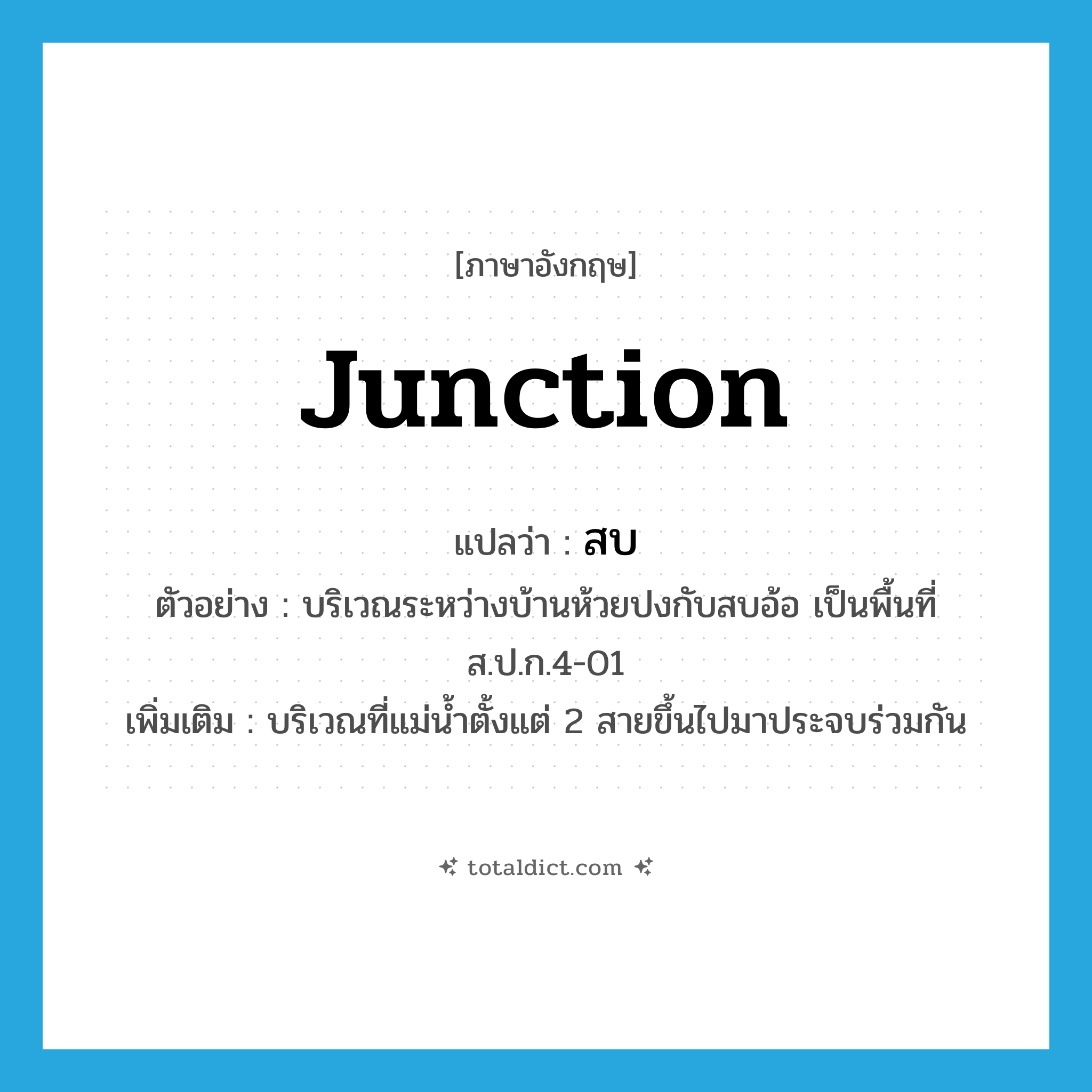 junction แปลว่า?, คำศัพท์ภาษาอังกฤษ junction แปลว่า สบ ประเภท N ตัวอย่าง บริเวณระหว่างบ้านห้วยปงกับสบอ้อ เป็นพื้นที่ส.ป.ก.4-01 เพิ่มเติม บริเวณที่แม่น้ำตั้งแต่ 2 สายขึ้นไปมาประจบร่วมกัน หมวด N