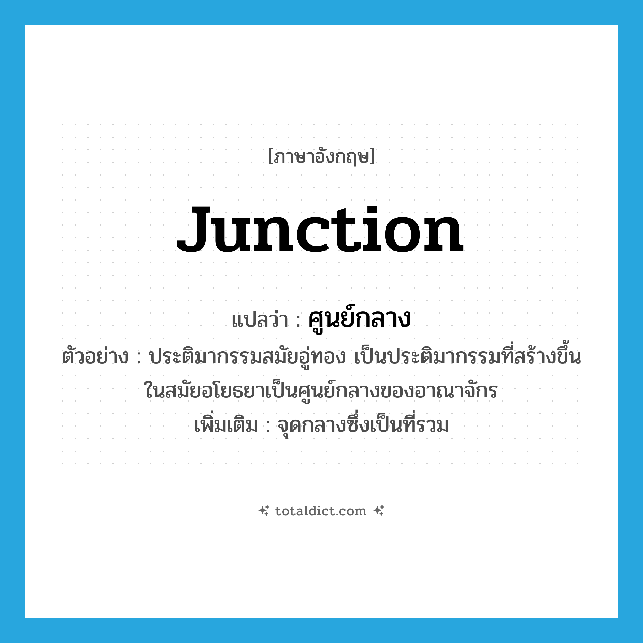 junction แปลว่า?, คำศัพท์ภาษาอังกฤษ junction แปลว่า ศูนย์กลาง ประเภท N ตัวอย่าง ประติมากรรมสมัยอู่ทอง เป็นประติมากรรมที่สร้างขึ้นในสมัยอโยธยาเป็นศูนย์กลางของอาณาจักร เพิ่มเติม จุดกลางซึ่งเป็นที่รวม หมวด N