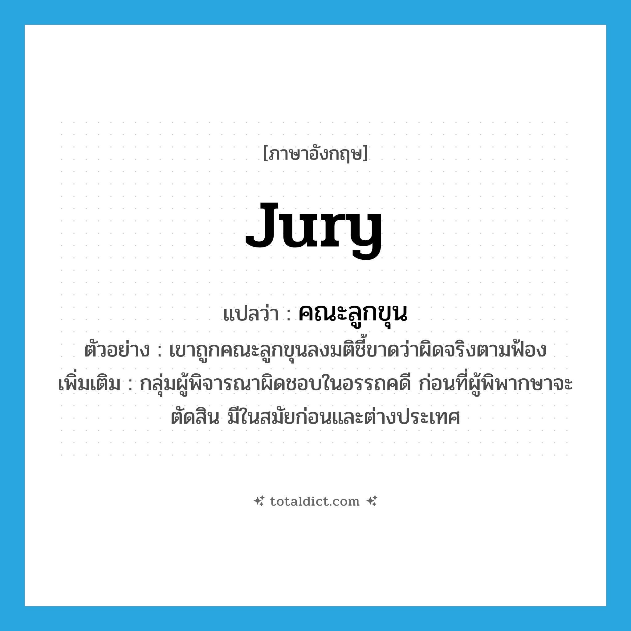 jury แปลว่า?, คำศัพท์ภาษาอังกฤษ jury แปลว่า คณะลูกขุน ประเภท N ตัวอย่าง เขาถูกคณะลูกขุนลงมติชี้ขาดว่าผิดจริงตามฟ้อง เพิ่มเติม กลุ่มผู้พิจารณาผิดชอบในอรรถคดี ก่อนที่ผู้พิพากษาจะตัดสิน มีในสมัยก่อนและต่างประเทศ หมวด N