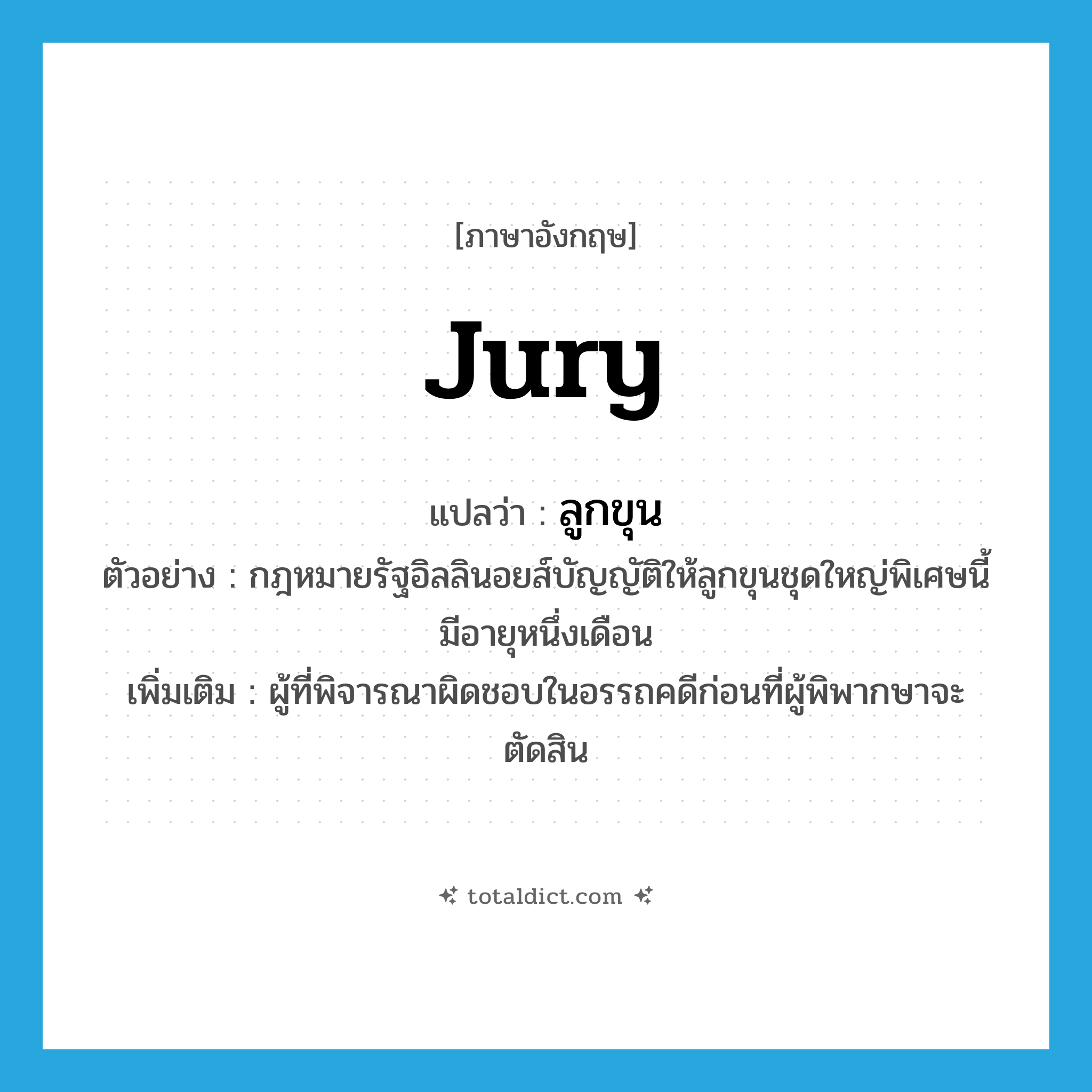 jury แปลว่า?, คำศัพท์ภาษาอังกฤษ jury แปลว่า ลูกขุน ประเภท N ตัวอย่าง กฎหมายรัฐอิลลินอยส์บัญญัติให้ลูกขุนชุดใหญ่พิเศษนี้มีอายุหนึ่งเดือน เพิ่มเติม ผู้ที่พิจารณาผิดชอบในอรรถคดีก่อนที่ผู้พิพากษาจะตัดสิน หมวด N