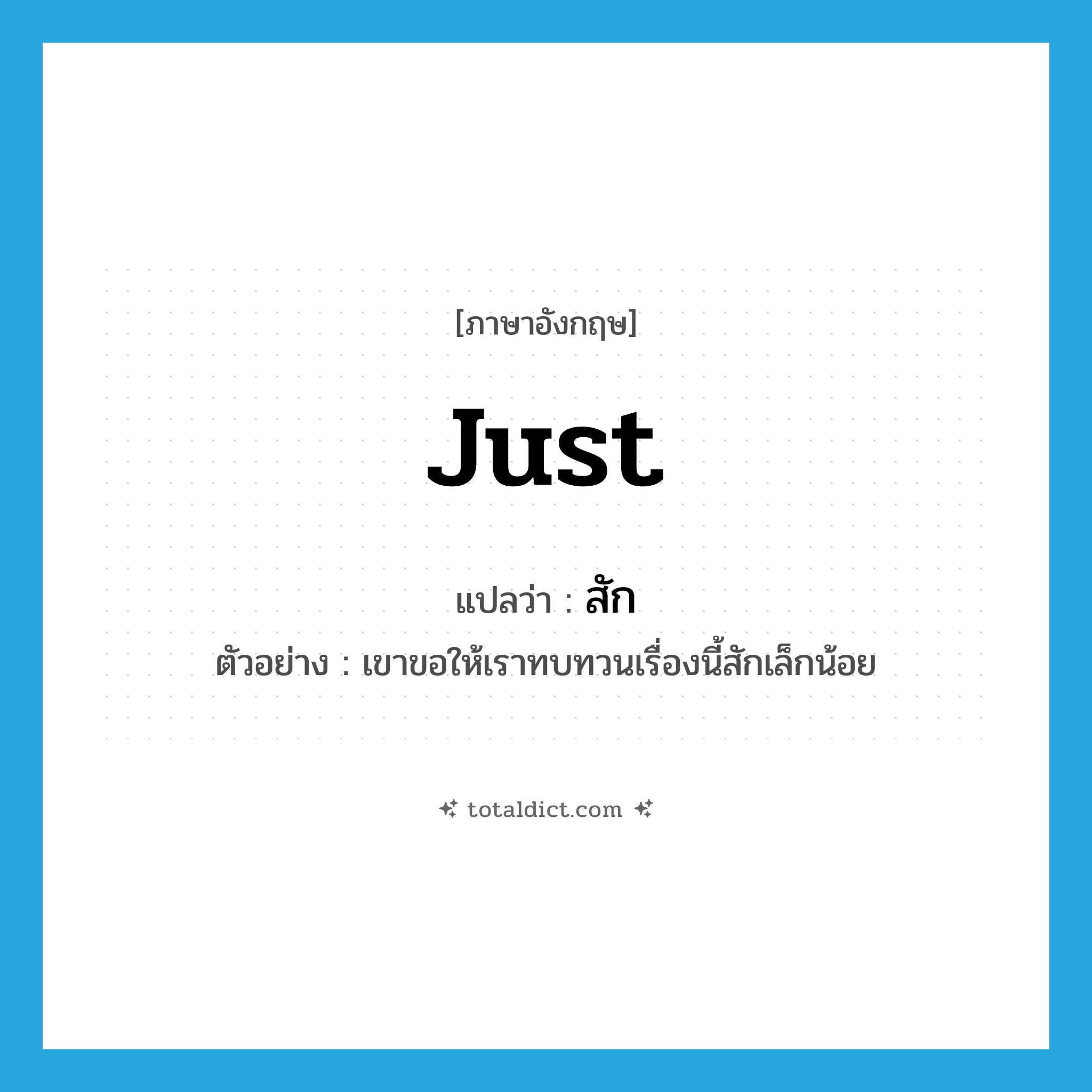 just แปลว่า?, คำศัพท์ภาษาอังกฤษ just แปลว่า สัก ประเภท ADV ตัวอย่าง เขาขอให้เราทบทวนเรื่องนี้สักเล็กน้อย หมวด ADV