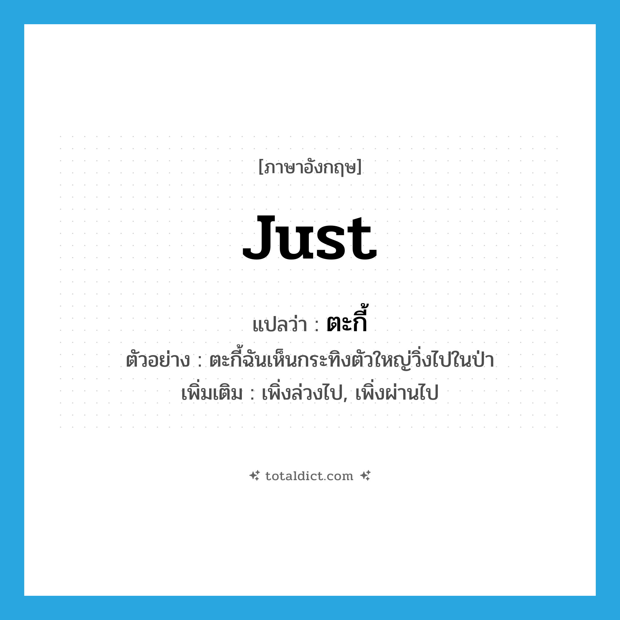 just แปลว่า?, คำศัพท์ภาษาอังกฤษ just แปลว่า ตะกี้ ประเภท ADV ตัวอย่าง ตะกี้ฉันเห็นกระทิงตัวใหญ่วิ่งไปในป่า เพิ่มเติม เพิ่งล่วงไป, เพิ่งผ่านไป หมวด ADV