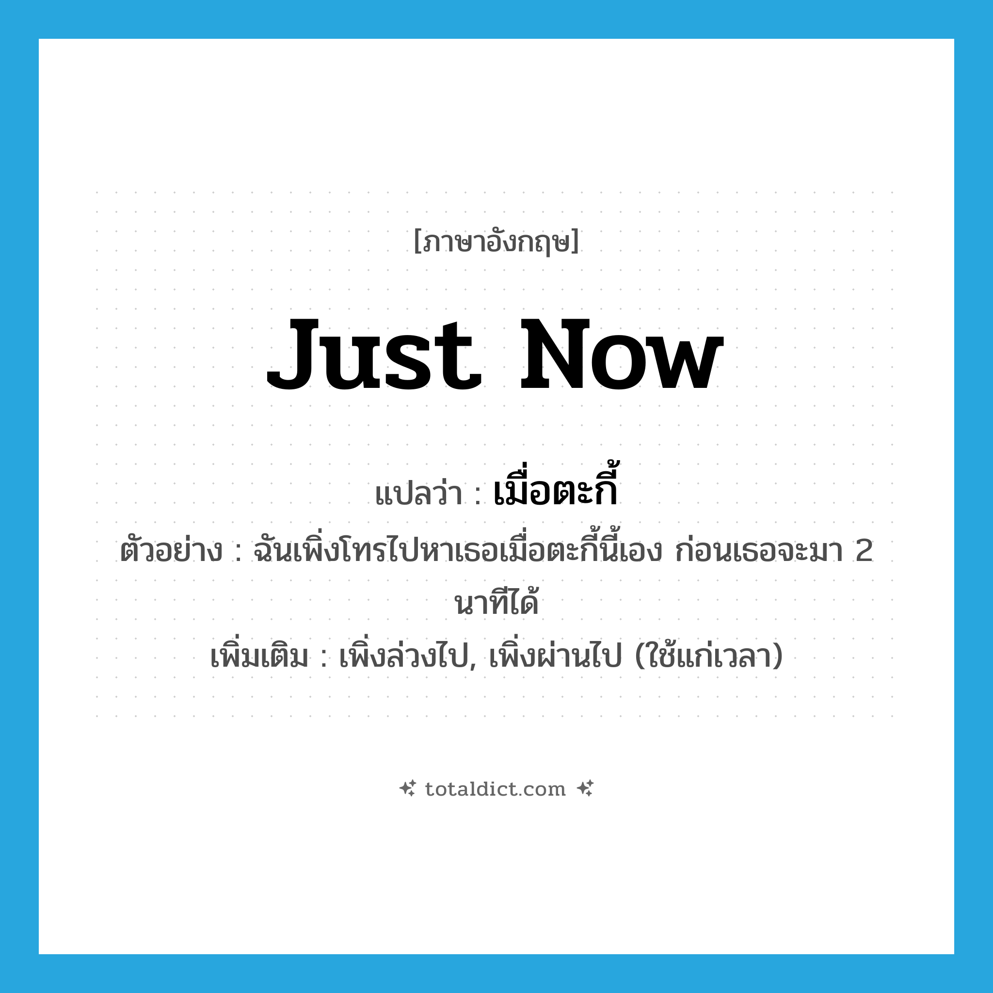 just now แปลว่า?, คำศัพท์ภาษาอังกฤษ just now แปลว่า เมื่อตะกี้ ประเภท ADV ตัวอย่าง ฉันเพิ่งโทรไปหาเธอเมื่อตะกี้นี้เอง ก่อนเธอจะมา 2 นาทีได้ เพิ่มเติม เพิ่งล่วงไป, เพิ่งผ่านไป (ใช้แก่เวลา) หมวด ADV