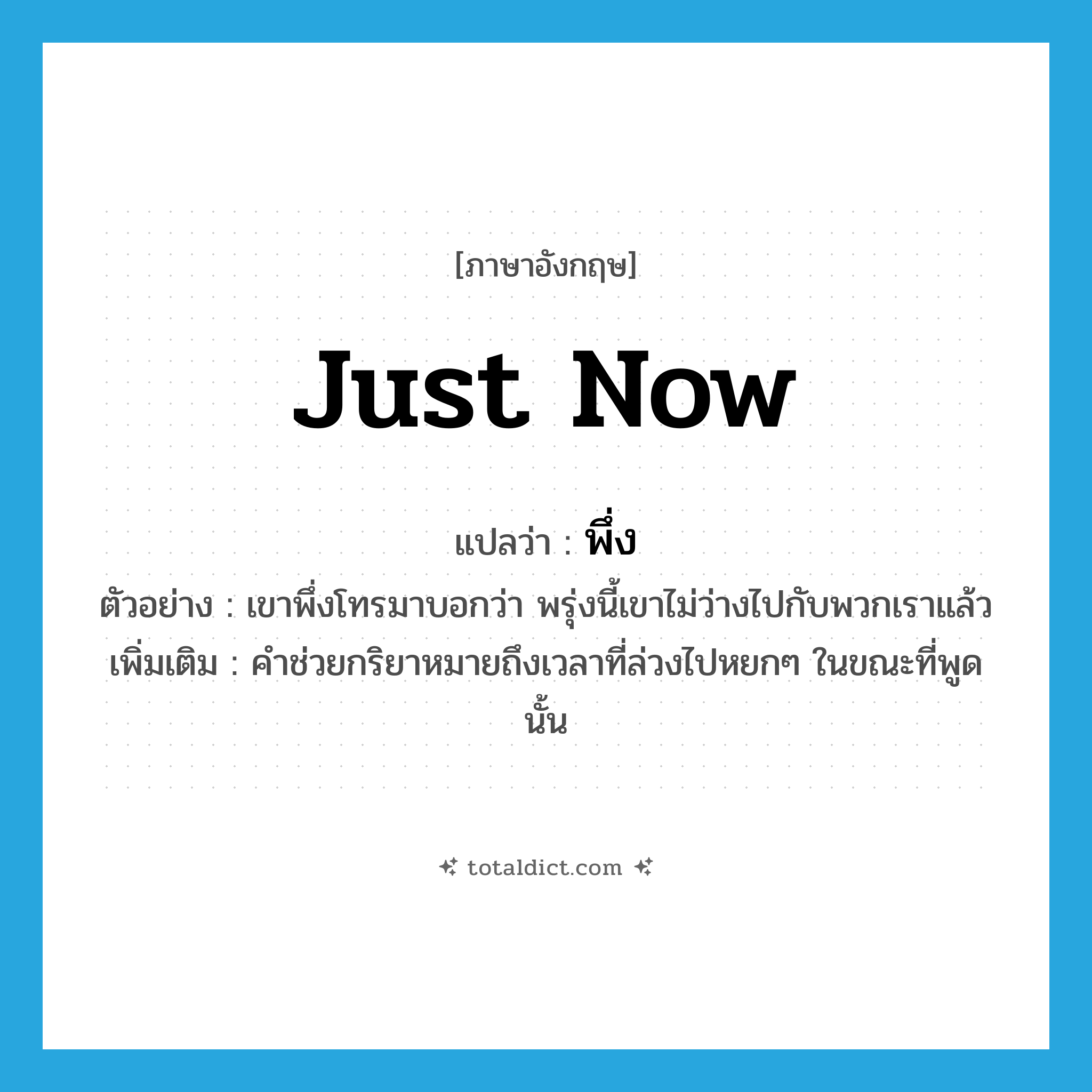 just now แปลว่า?, คำศัพท์ภาษาอังกฤษ just now แปลว่า พึ่ง ประเภท AUX ตัวอย่าง เขาพึ่งโทรมาบอกว่า พรุ่งนี้เขาไม่ว่างไปกับพวกเราแล้ว เพิ่มเติม คำช่วยกริยาหมายถึงเวลาที่ล่วงไปหยกๆ ในขณะที่พูดนั้น หมวด AUX