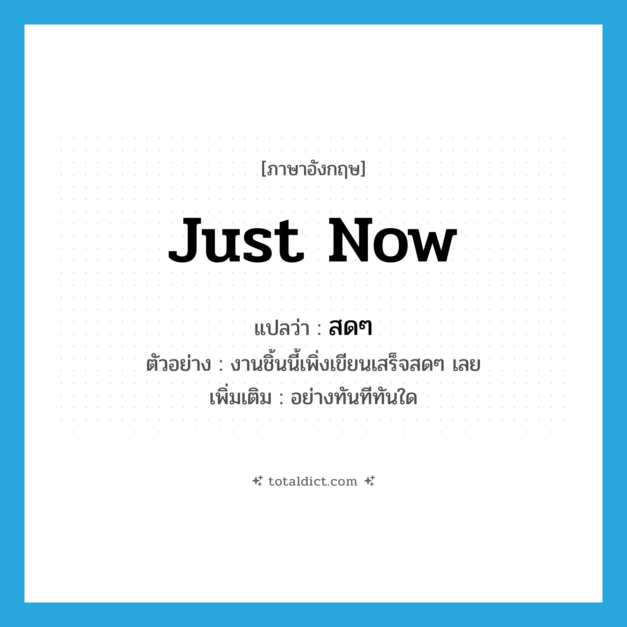 just now แปลว่า?, คำศัพท์ภาษาอังกฤษ just now แปลว่า สดๆ ประเภท ADV ตัวอย่าง งานชิ้นนี้เพิ่งเขียนเสร็จสดๆ เลย เพิ่มเติม อย่างทันทีทันใด หมวด ADV