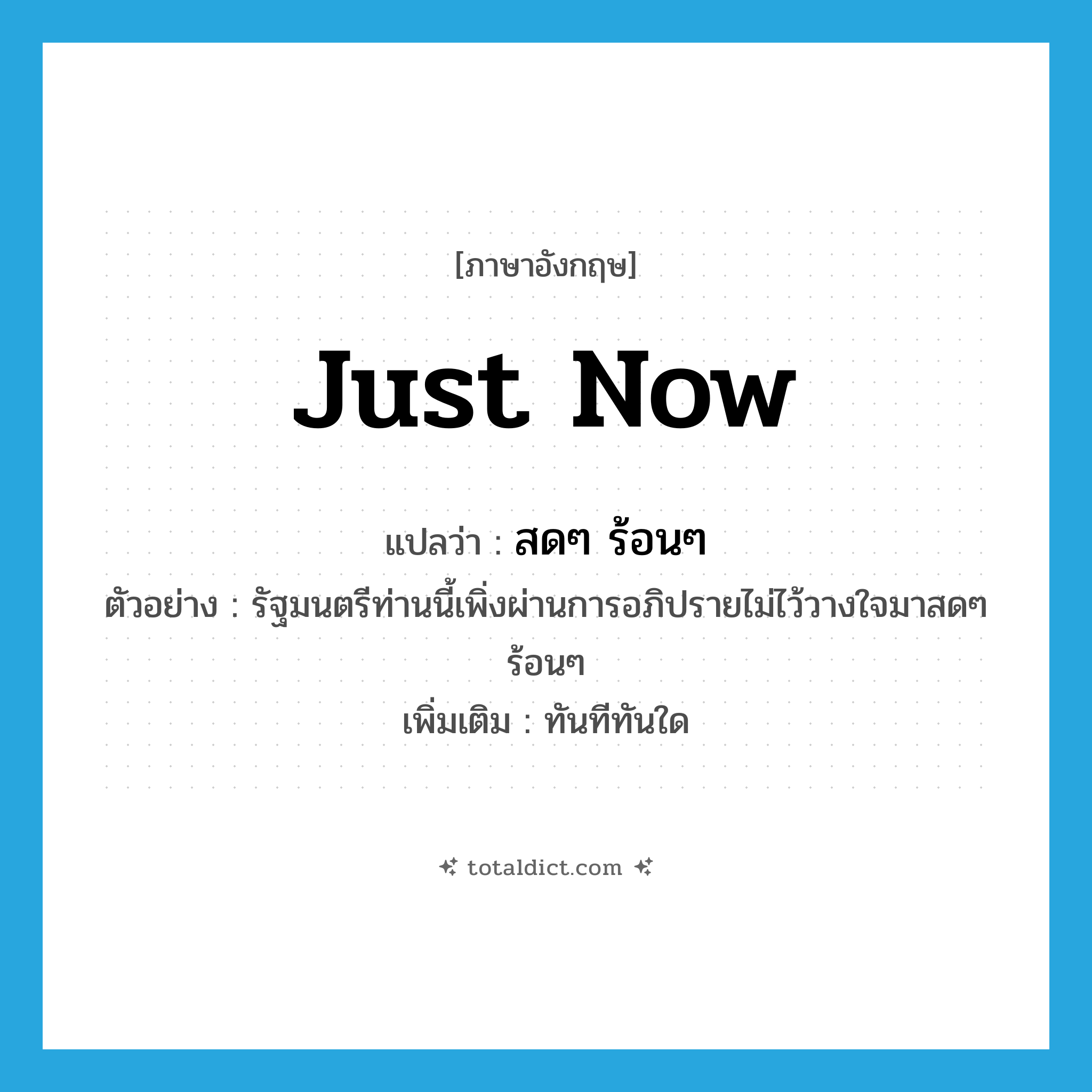 just now แปลว่า?, คำศัพท์ภาษาอังกฤษ just now แปลว่า สดๆ ร้อนๆ ประเภท ADV ตัวอย่าง รัฐมนตรีท่านนี้เพิ่งผ่านการอภิปรายไม่ไว้วางใจมาสดๆ ร้อนๆ เพิ่มเติม ทันทีทันใด หมวด ADV