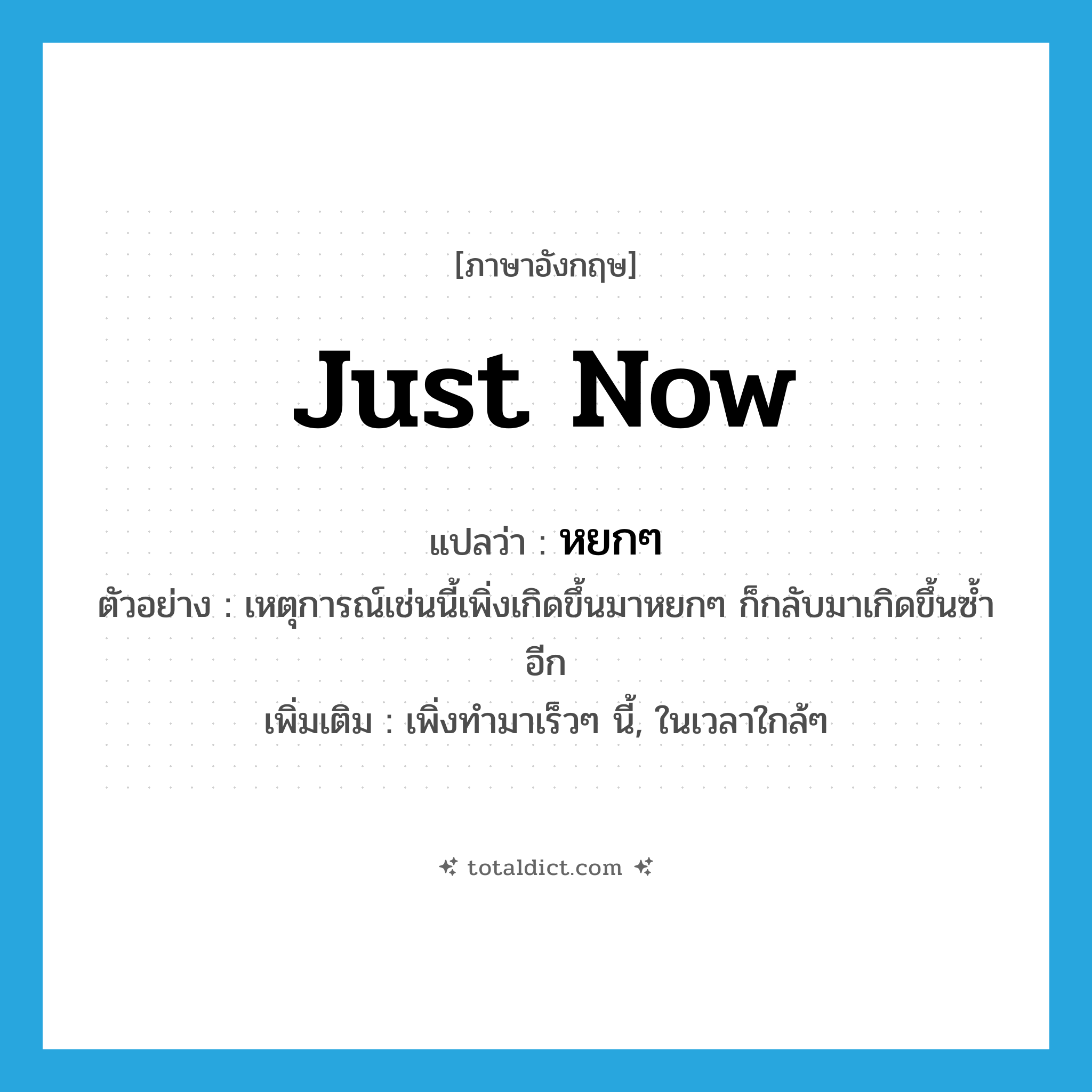 just now แปลว่า?, คำศัพท์ภาษาอังกฤษ just now แปลว่า หยกๆ ประเภท ADV ตัวอย่าง เหตุการณ์เช่นนี้เพิ่งเกิดขึ้นมาหยกๆ ก็กลับมาเกิดขึ้นซ้ำอีก เพิ่มเติม เพิ่งทำมาเร็วๆ นี้, ในเวลาใกล้ๆ หมวด ADV