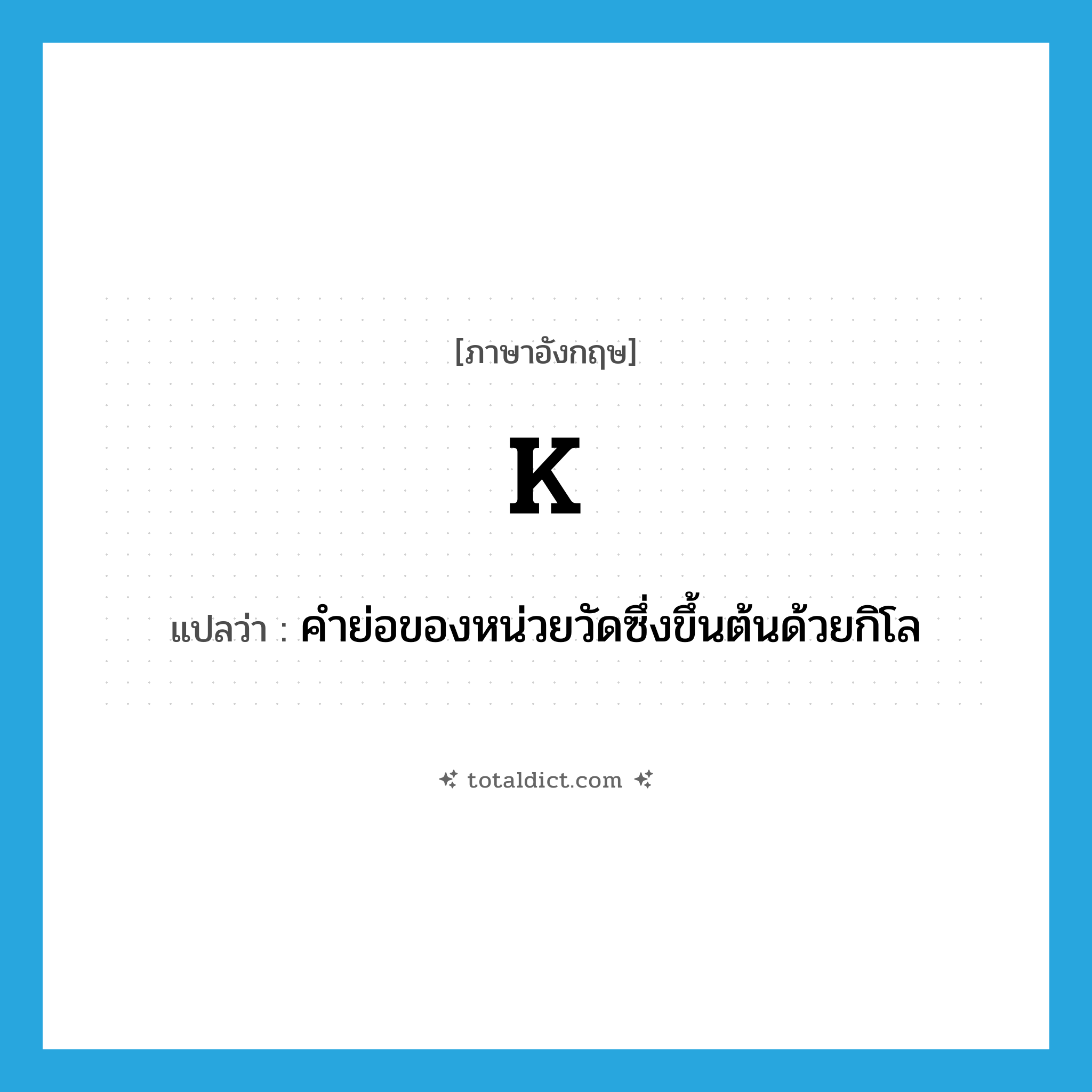 K แปลว่า?, คำศัพท์ภาษาอังกฤษ K แปลว่า คำย่อของหน่วยวัดซึ่งขึ้นต้นด้วยกิโล ประเภท ABBR หมวด ABBR