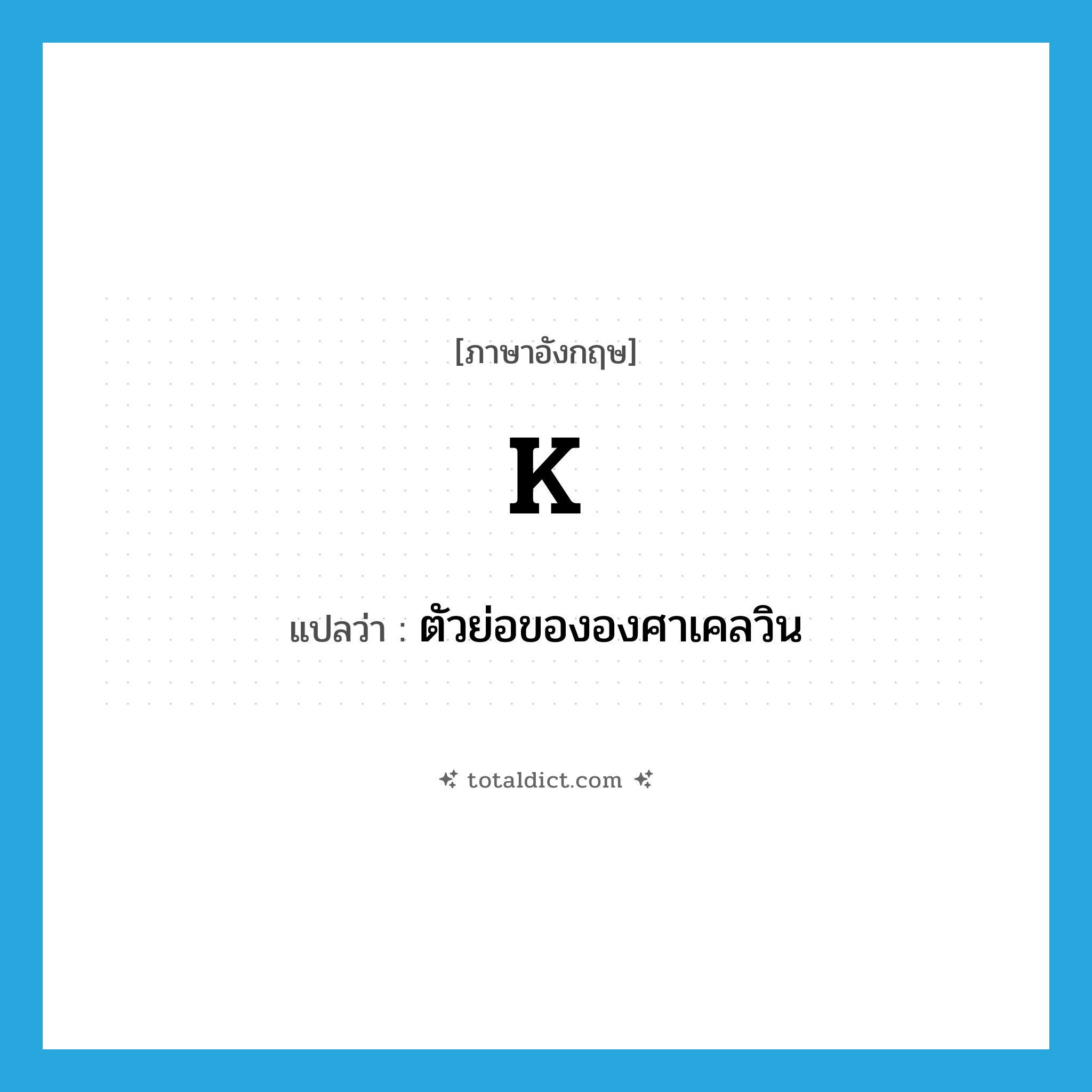 K แปลว่า?, คำศัพท์ภาษาอังกฤษ K แปลว่า ตัวย่อขององศาเคลวิน ประเภท ABBR หมวด ABBR