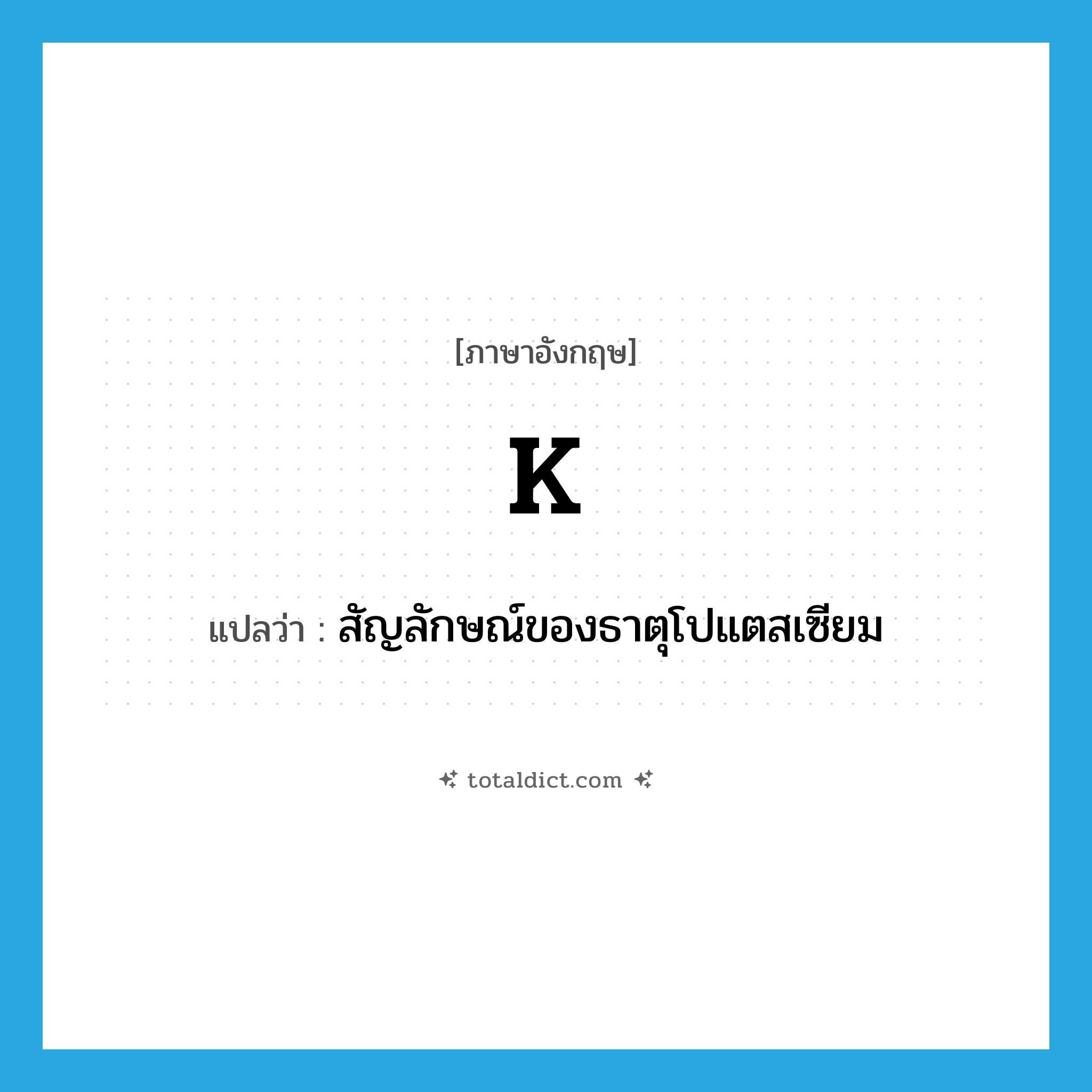 K แปลว่า?, คำศัพท์ภาษาอังกฤษ K แปลว่า สัญลักษณ์ของธาตุโปแตสเซียม ประเภท ABBR หมวด ABBR