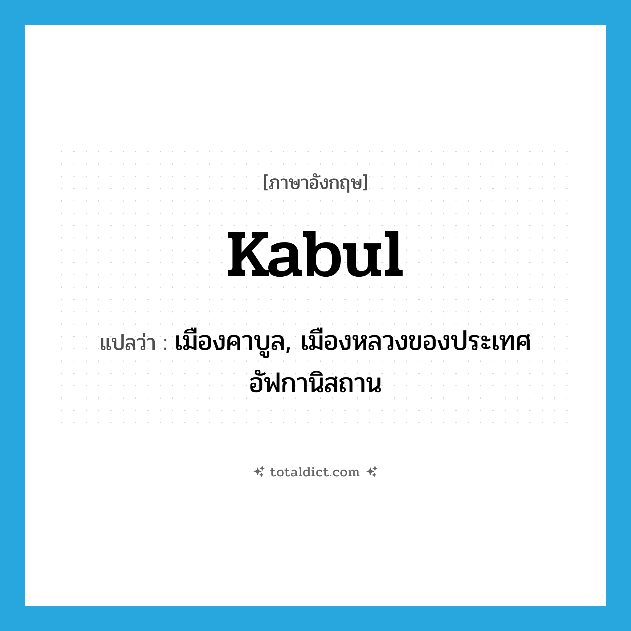 Kabul แปลว่า?, คำศัพท์ภาษาอังกฤษ Kabul แปลว่า เมืองคาบูล, เมืองหลวงของประเทศอัฟกานิสถาน ประเภท N หมวด N