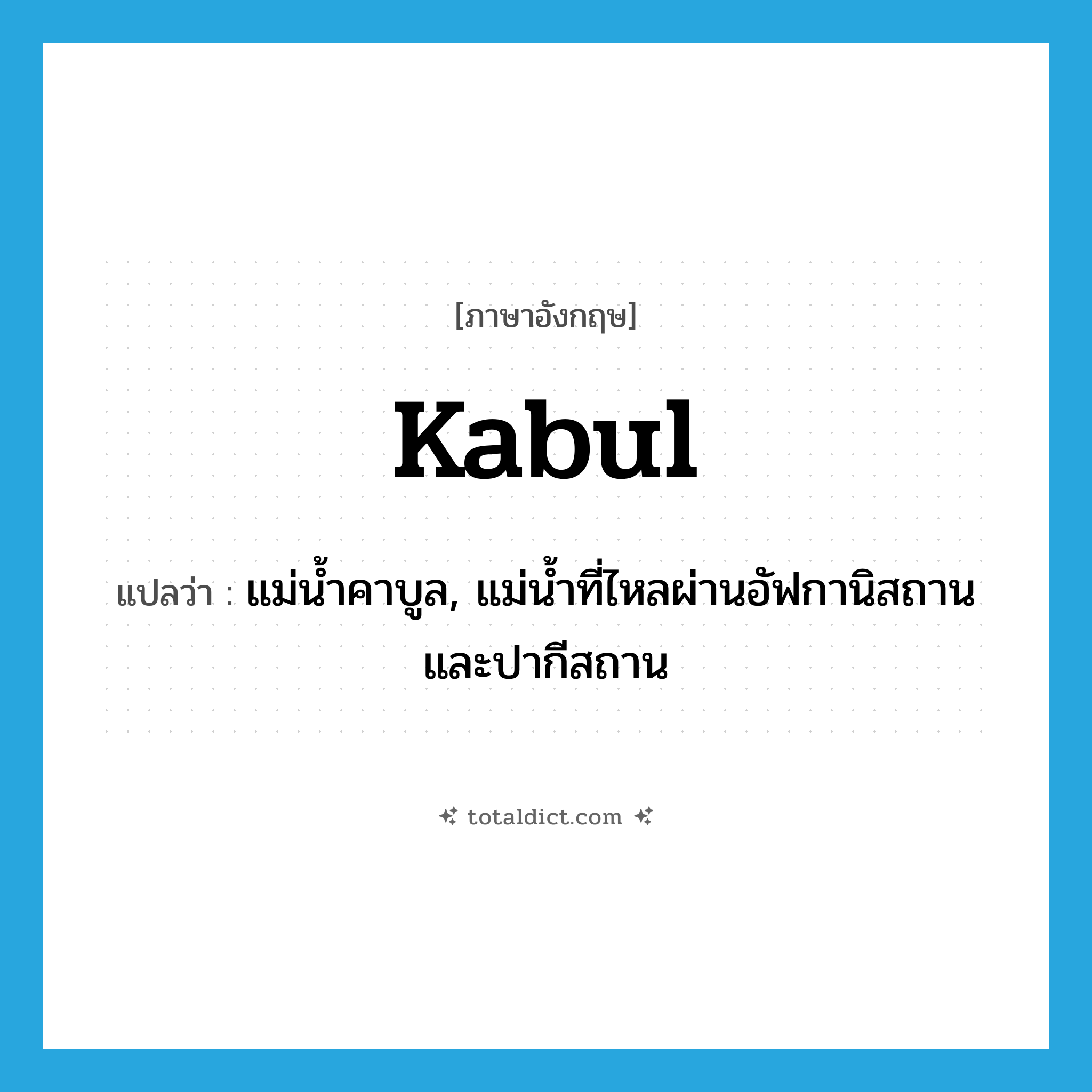 Kabul แปลว่า?, คำศัพท์ภาษาอังกฤษ Kabul แปลว่า แม่น้ำคาบูล, แม่น้ำที่ไหลผ่านอัฟกานิสถานและปากีสถาน ประเภท N หมวด N