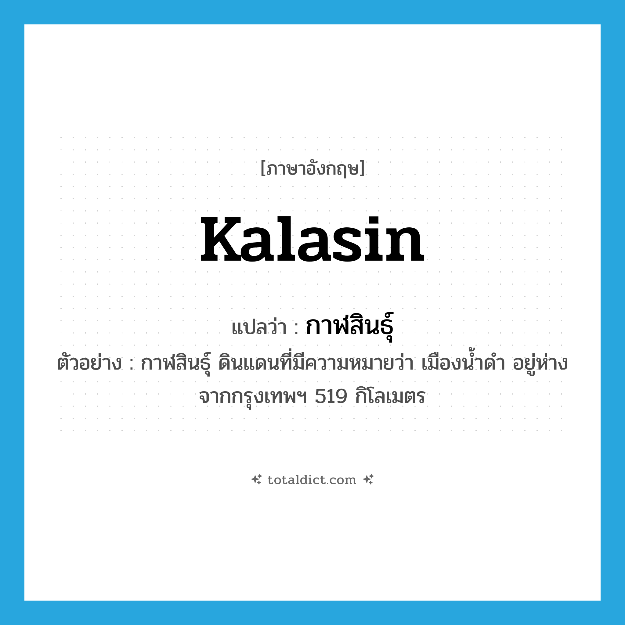 Kalasin แปลว่า?, คำศัพท์ภาษาอังกฤษ Kalasin แปลว่า กาฬสินธุ์ ประเภท N ตัวอย่าง กาฬสินธุ์ ดินแดนที่มีความหมายว่า เมืองน้ำดำ อยู่ห่างจากกรุงเทพฯ 519 กิโลเมตร หมวด N