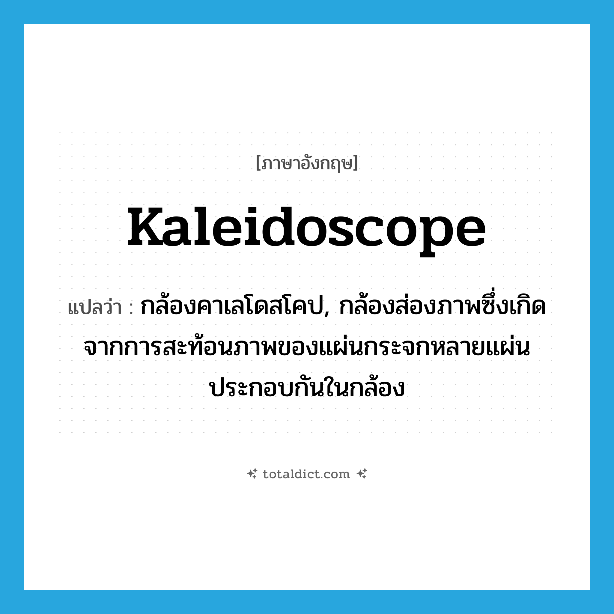 kaleidoscope แปลว่า?, คำศัพท์ภาษาอังกฤษ kaleidoscope แปลว่า กล้องคาเลโดสโคป, กล้องส่องภาพซึ่งเกิดจากการสะท้อนภาพของแผ่นกระจกหลายแผ่นประกอบกันในกล้อง ประเภท N หมวด N