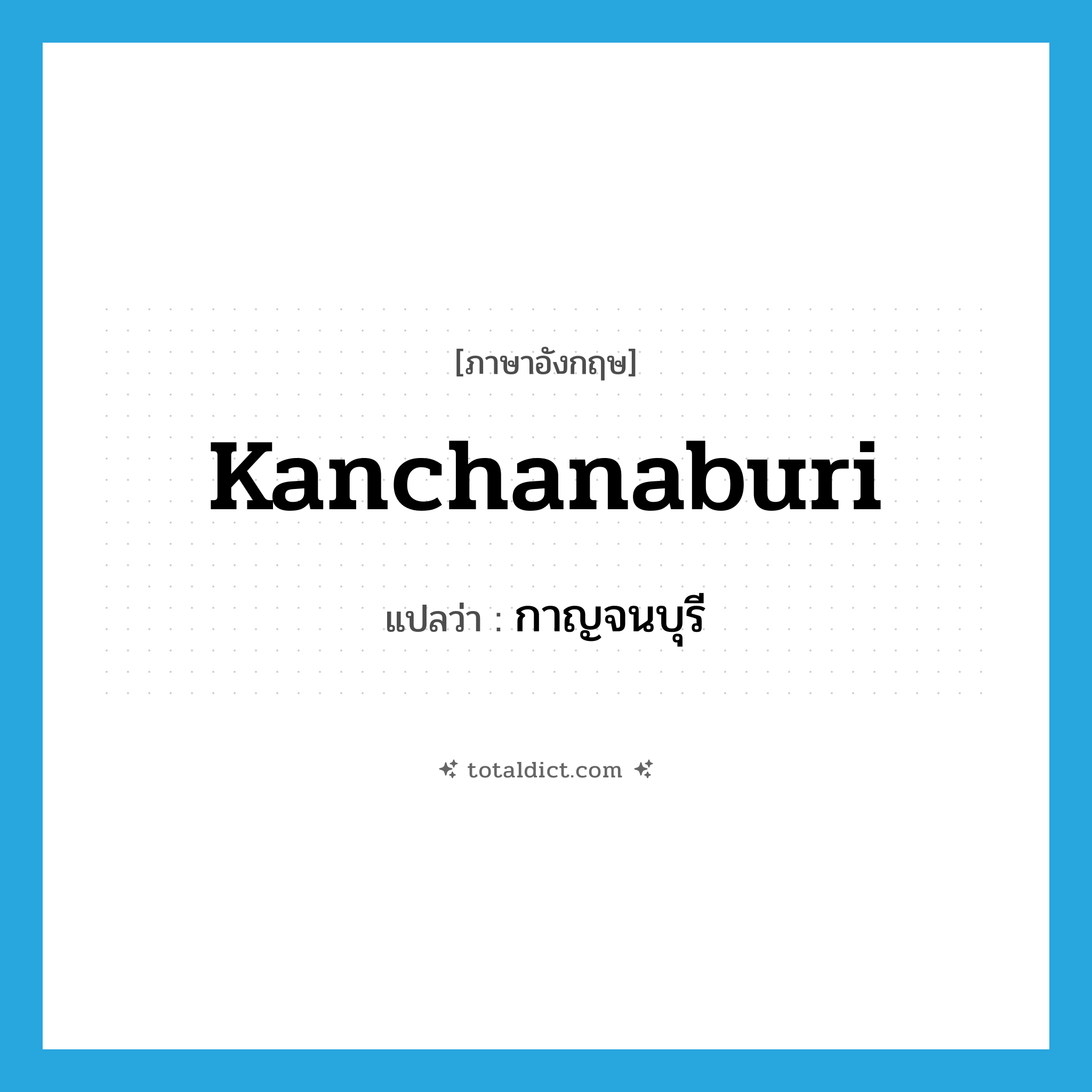 Kanchanaburi แปลว่า?, คำศัพท์ภาษาอังกฤษ Kanchanaburi แปลว่า กาญจนบุรี ประเภท N หมวด N